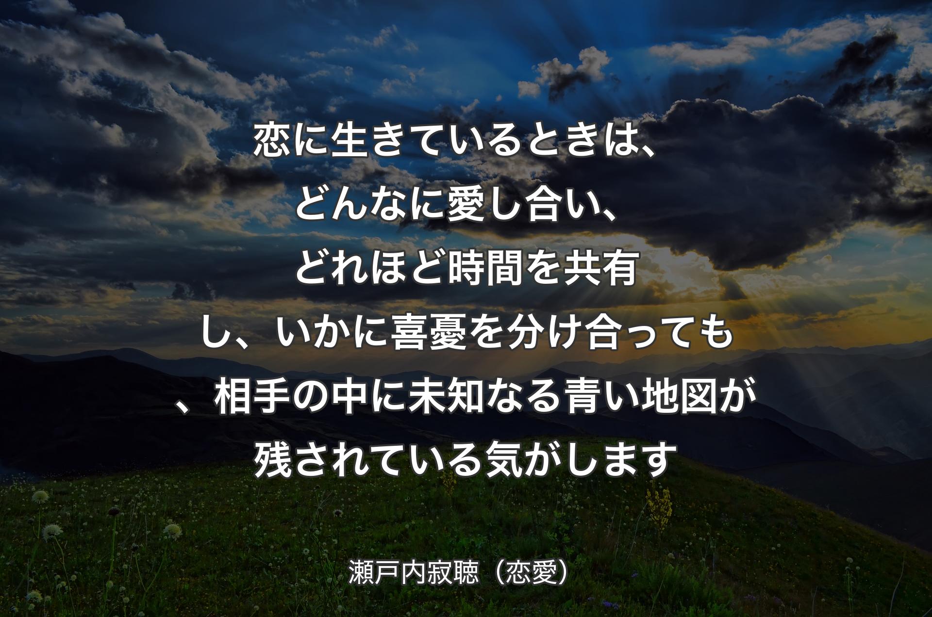 恋に生きているときは、どんなに愛し合い、どれほど時間を共有し、いかに喜憂を分け合っても、相手の中に未知なる青い地図が残されている気がします - 瀬戸内寂聴（恋愛）