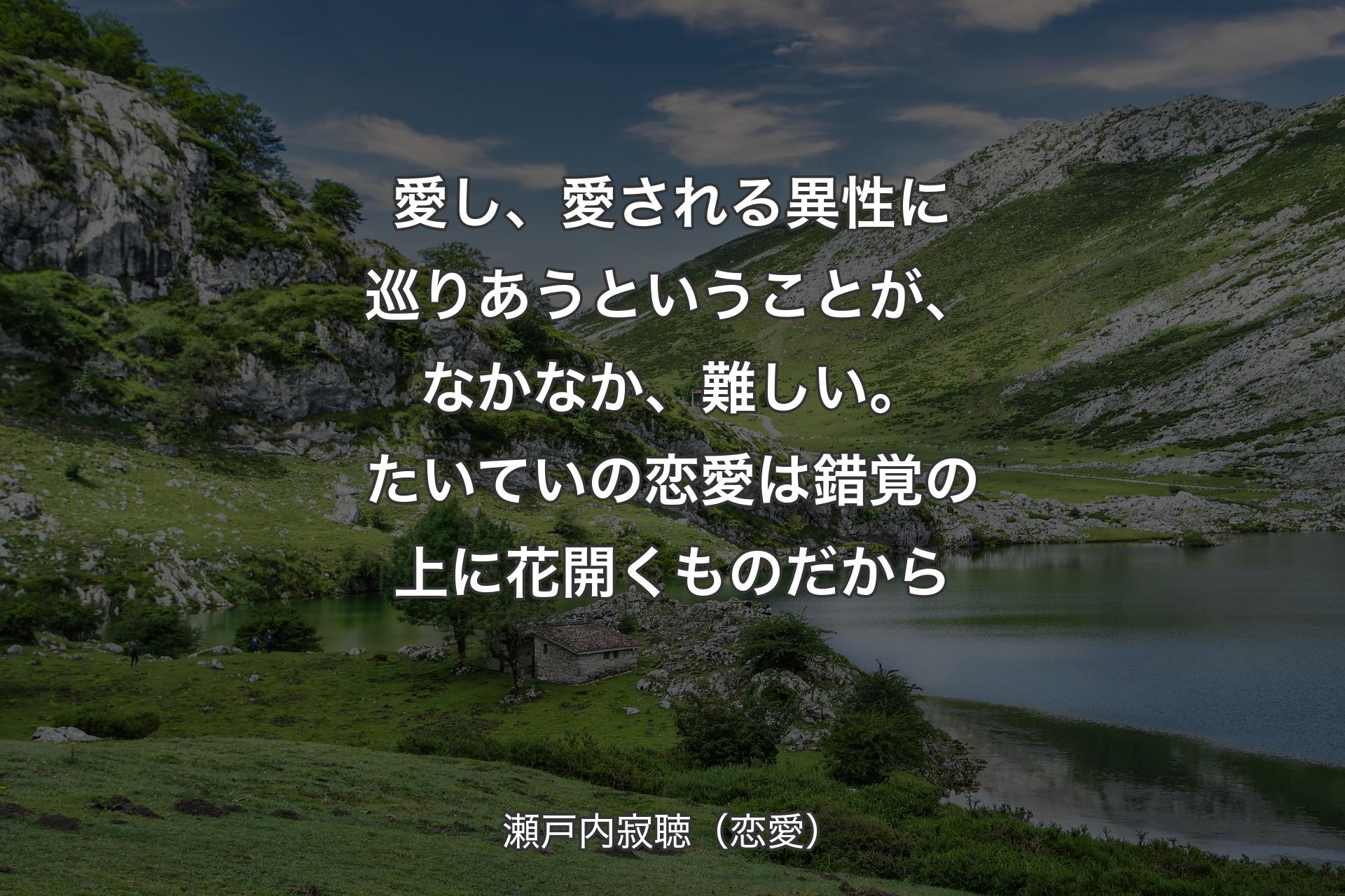 【背景1】愛し、愛される異性に巡りあうということが、なかなか、難しい。たいていの恋愛は錯覚の上に花開くものだから - 瀬戸内寂聴（恋愛）