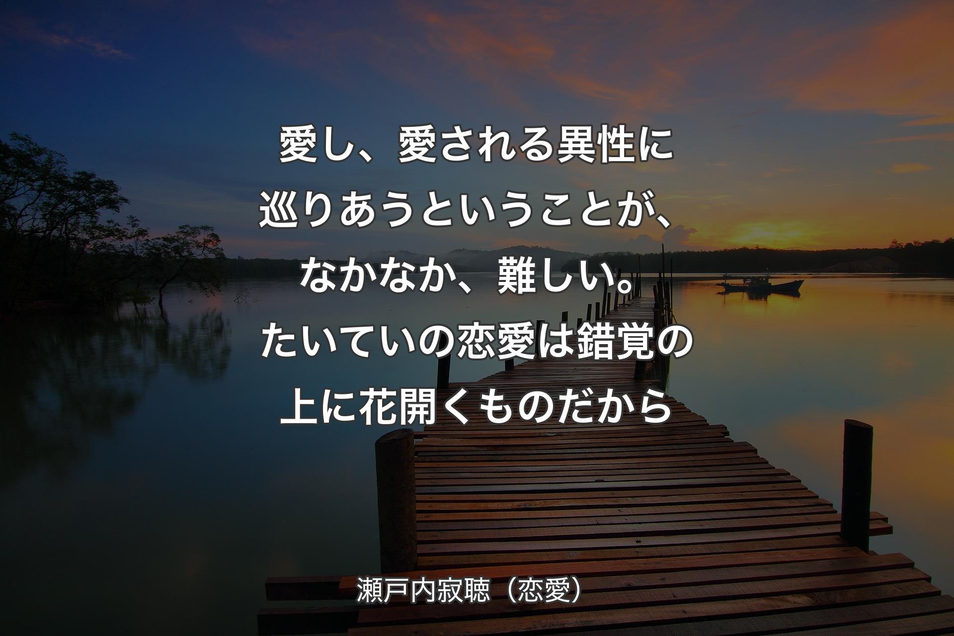 【背景3】愛し、愛される異性に巡りあうということが、なかなか、難しい。たいていの恋愛は錯覚の上に花開くものだから - 瀬戸内寂聴（恋愛）