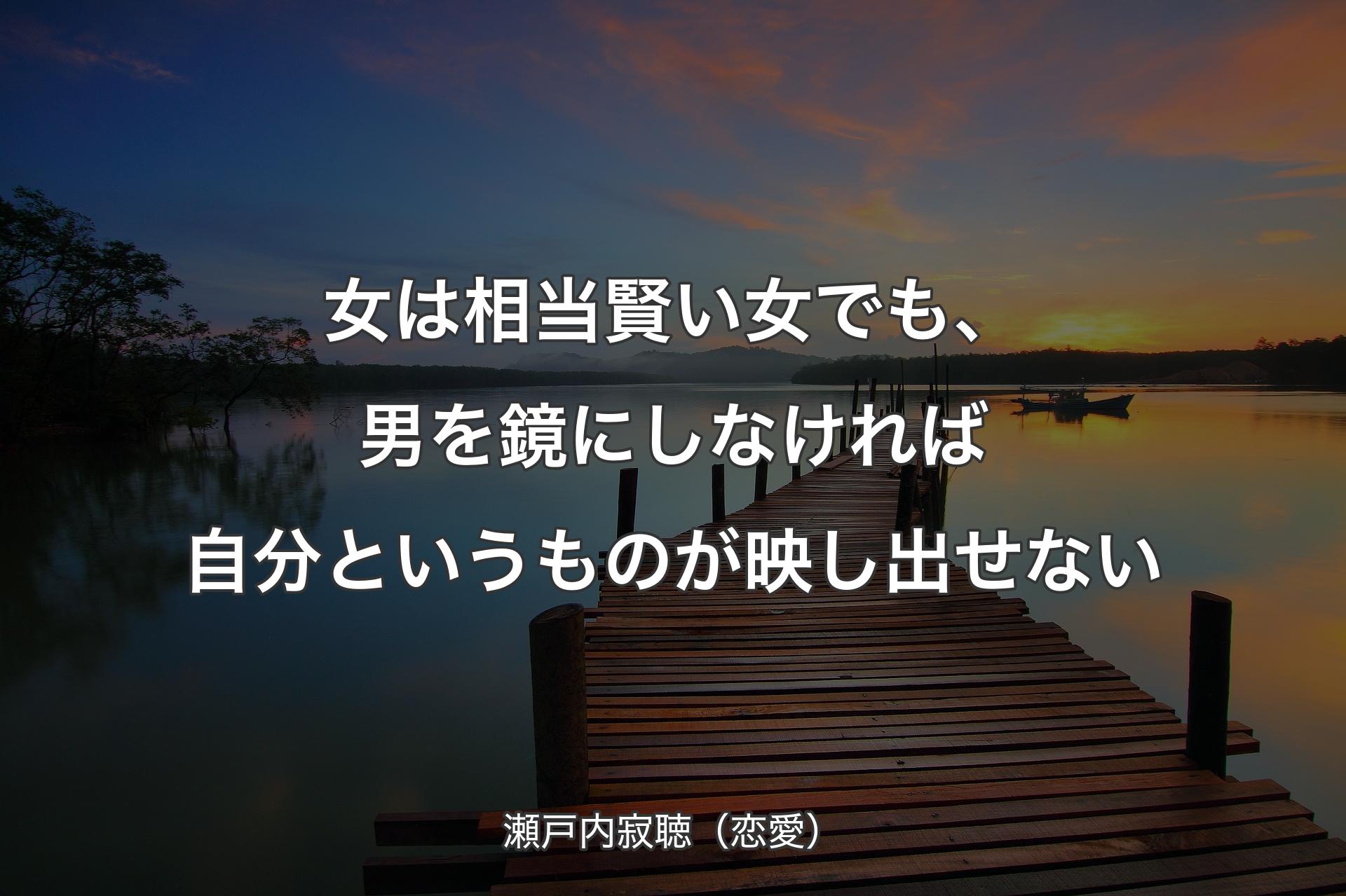 【背景3】女は相当賢い女でも、男を鏡にしなければ自分というものが映し出せない - 瀬戸内�寂聴（恋愛）