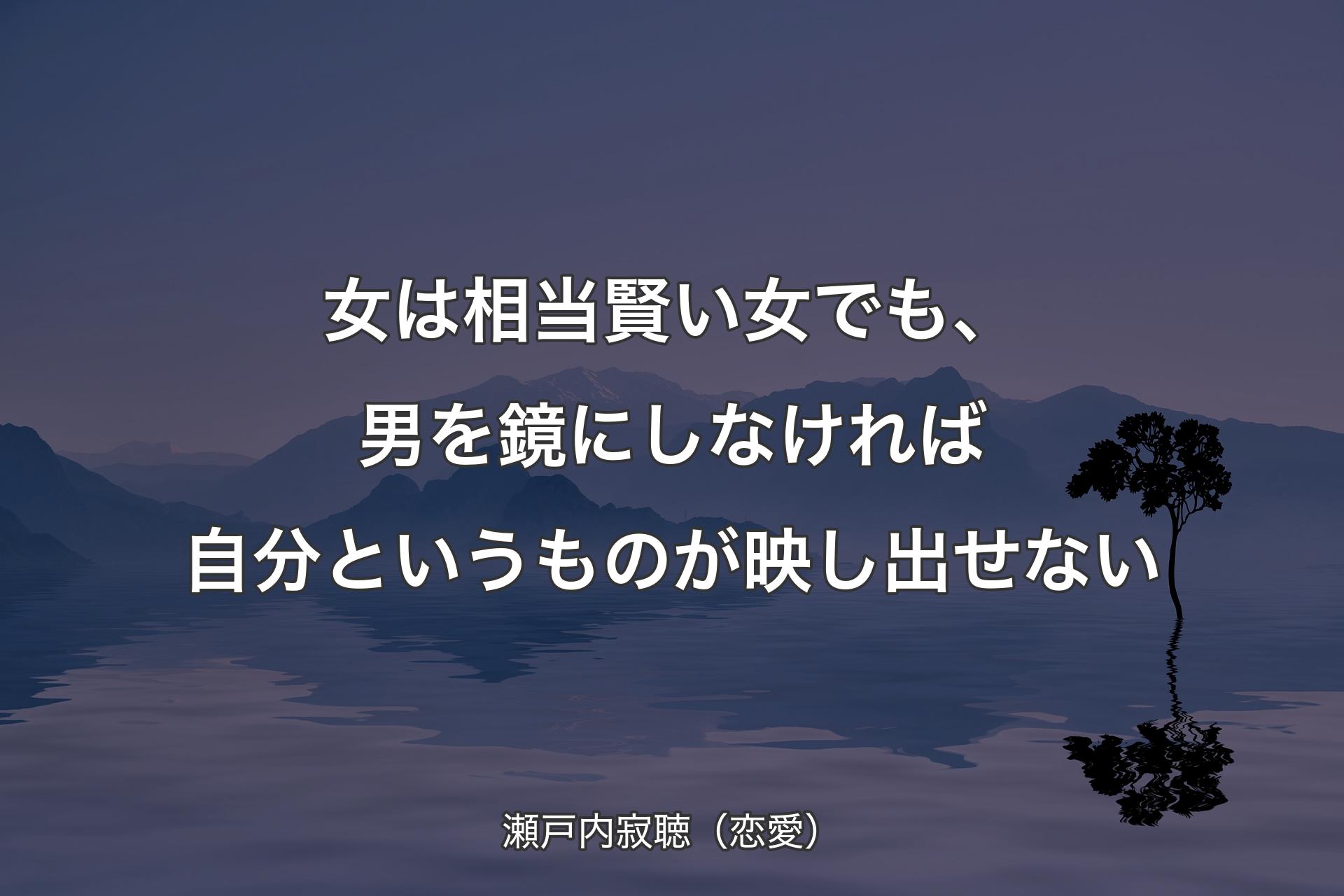 女は相当賢い女でも、男を鏡にしなければ自分というものが映し出せない - 瀬戸�内寂聴（恋愛）