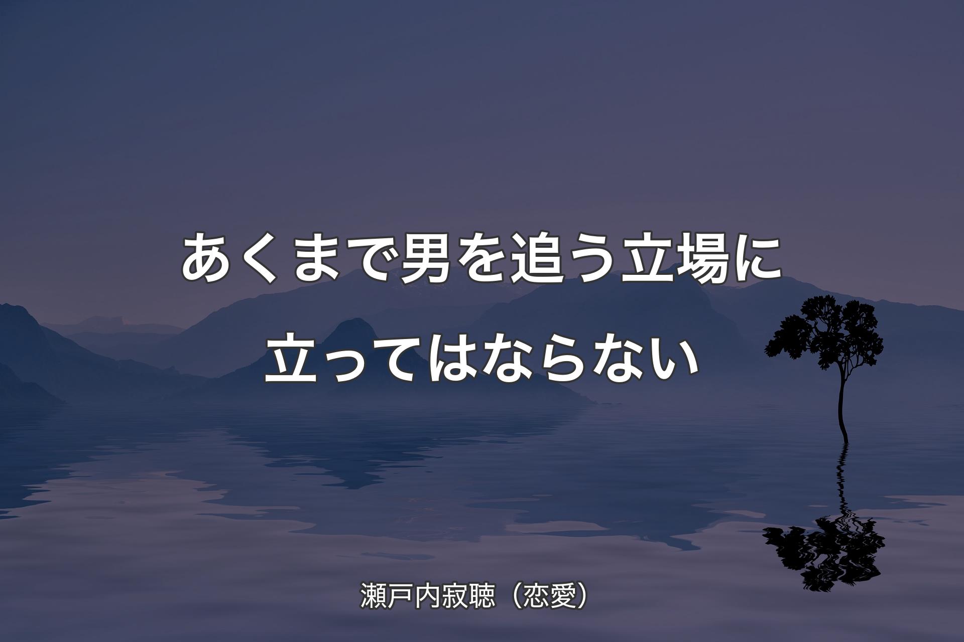 【背景4】あくまで男を追う立場に立ってはならない - 瀬戸内寂聴（恋愛）