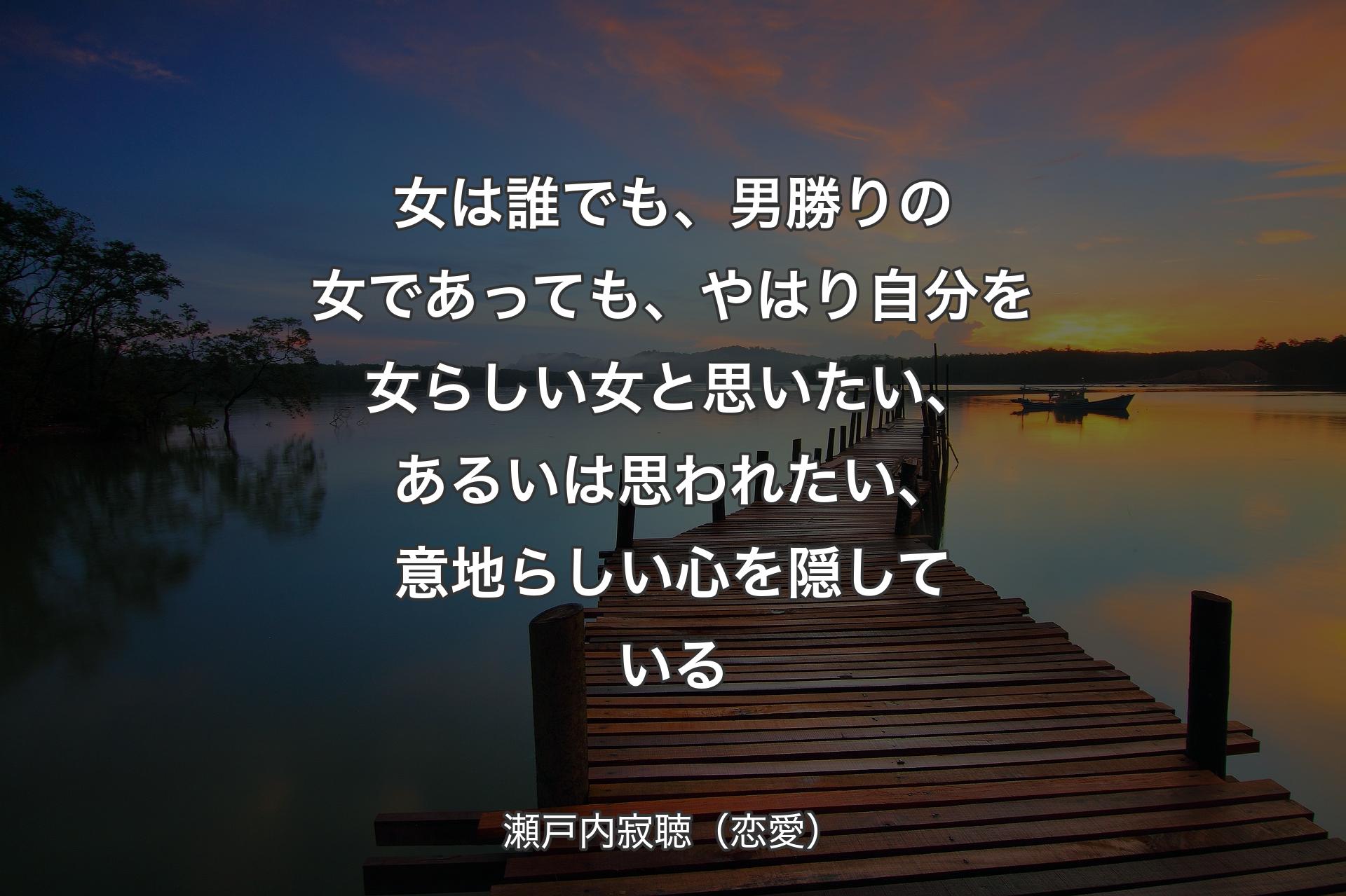 女は誰でも、男勝りの女であっても、やはり自分を女らしい女と思いたい、あるいは思われたい、意地らしい心を隠している - 瀬戸内寂聴（恋愛）