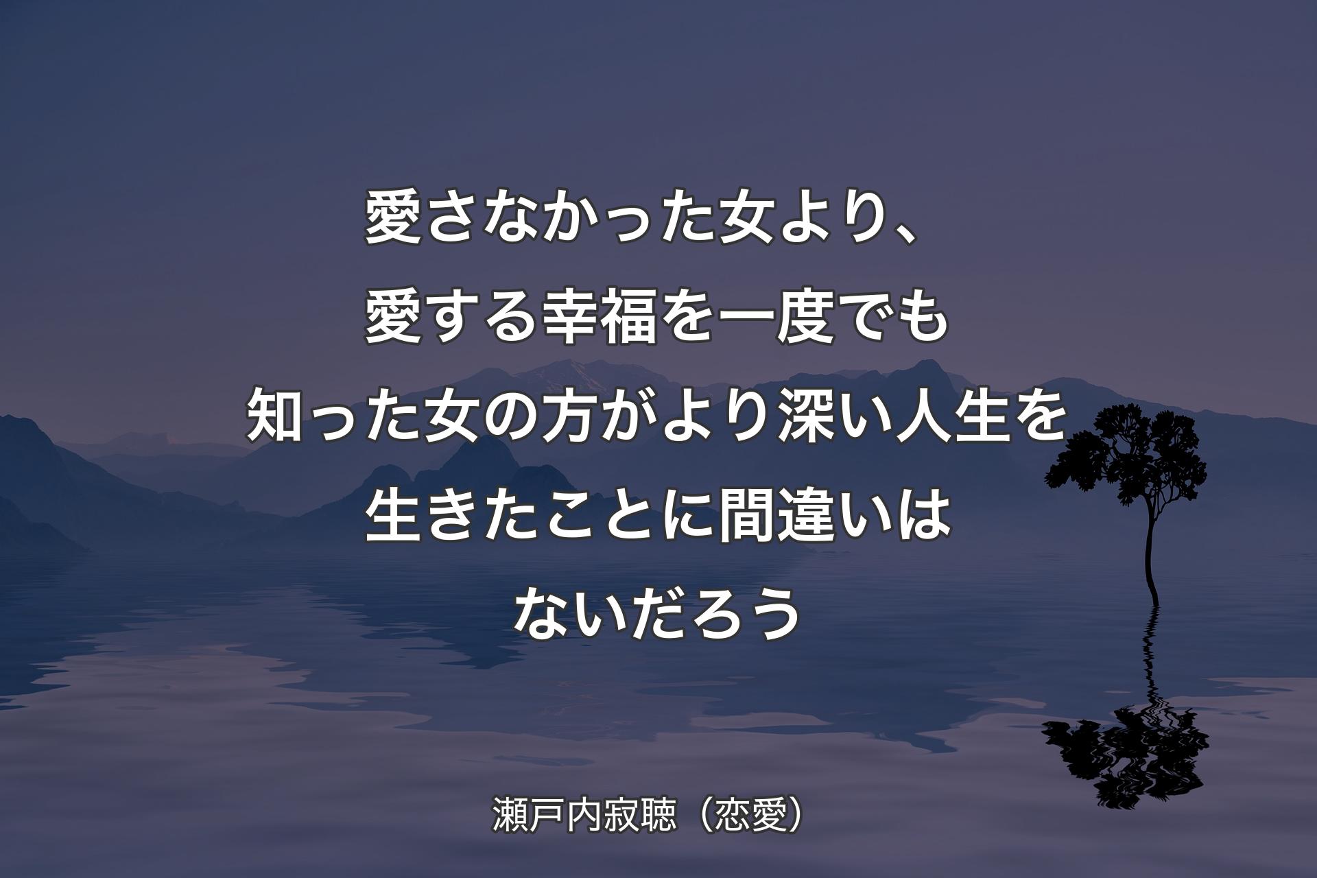 愛さなかった女より、愛する幸福を一度でも知った女の方がより深い人生を生きたことに間違いはないだろう - 瀬戸内寂聴（恋愛）