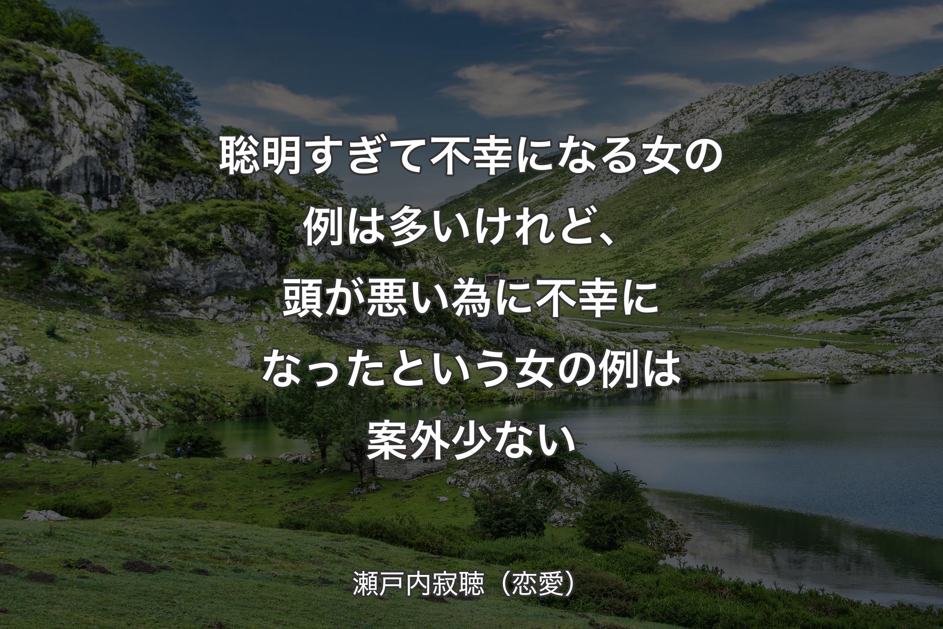 聡明すぎて不幸になる女の例は多いけれど、頭が悪い為に不幸になったという女の例は案外少ない - 瀬戸内寂聴（恋愛）