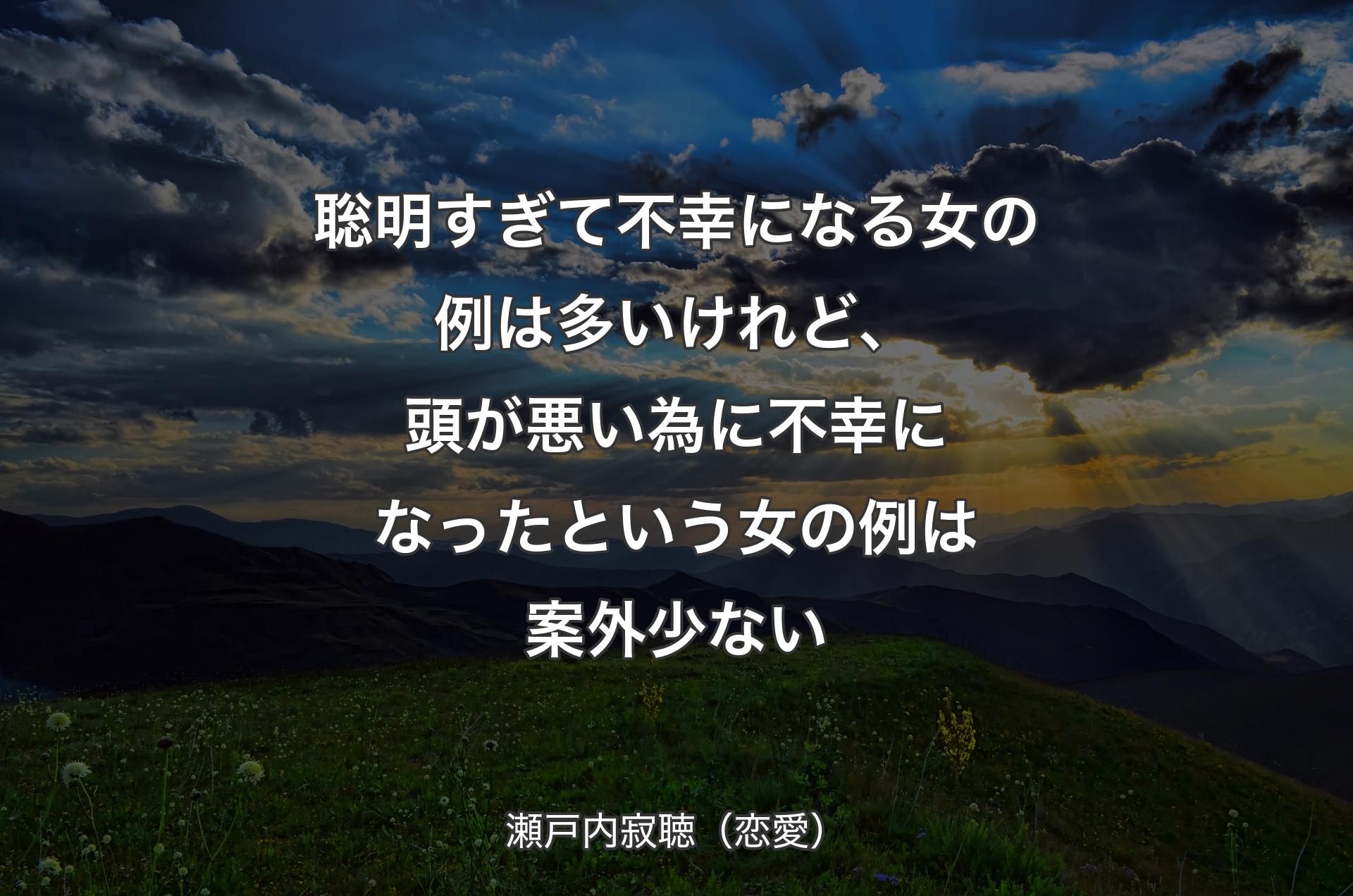 聡明すぎて不幸になる女の例は多いけれど、頭が悪い為に不幸になったという女の例は案外少ない - 瀬戸内寂聴（恋愛）