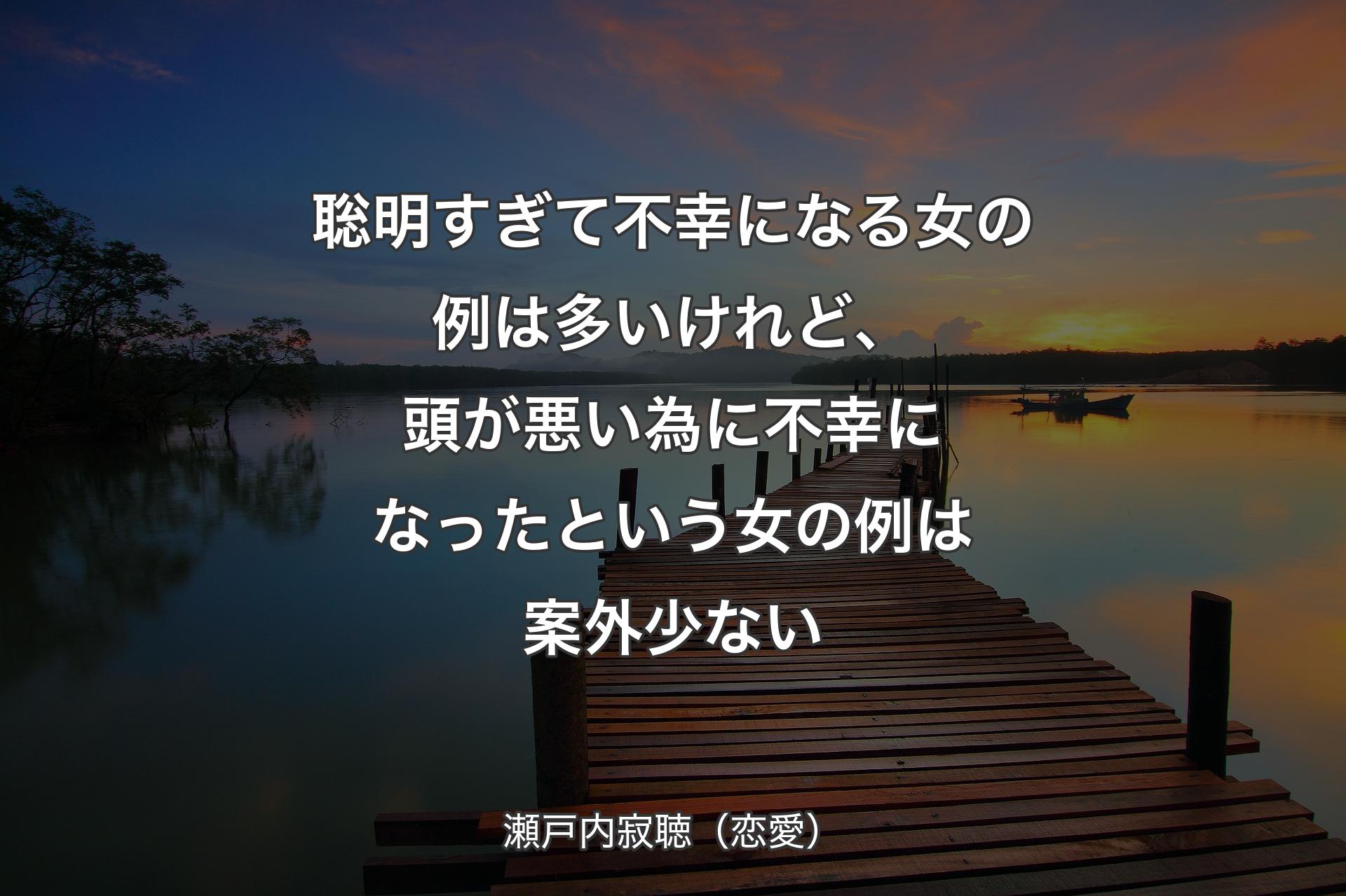 【背景3】聡明すぎて不幸になる女の例は多いけれど、頭が悪い為に不幸になったという女の例は案外少ない - 瀬戸内寂聴（恋愛）