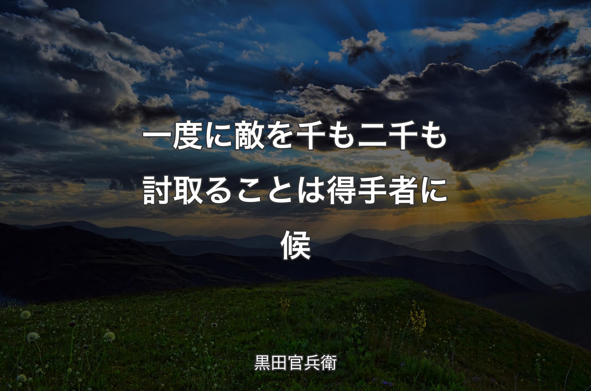 一度に敵を千も二千も討取ることは得手者に候 - 黒田官兵衛