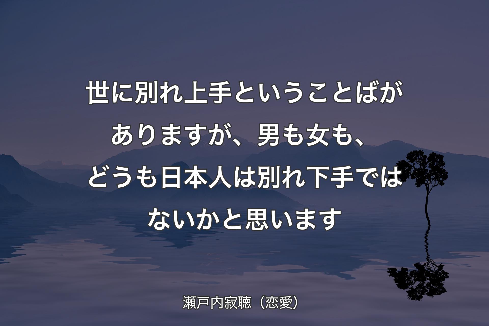 【背景4】世に別れ上手ということばがありますが、男も女も、どうも日本人は別れ下手ではないかと思います - 瀬戸内寂聴（恋愛）