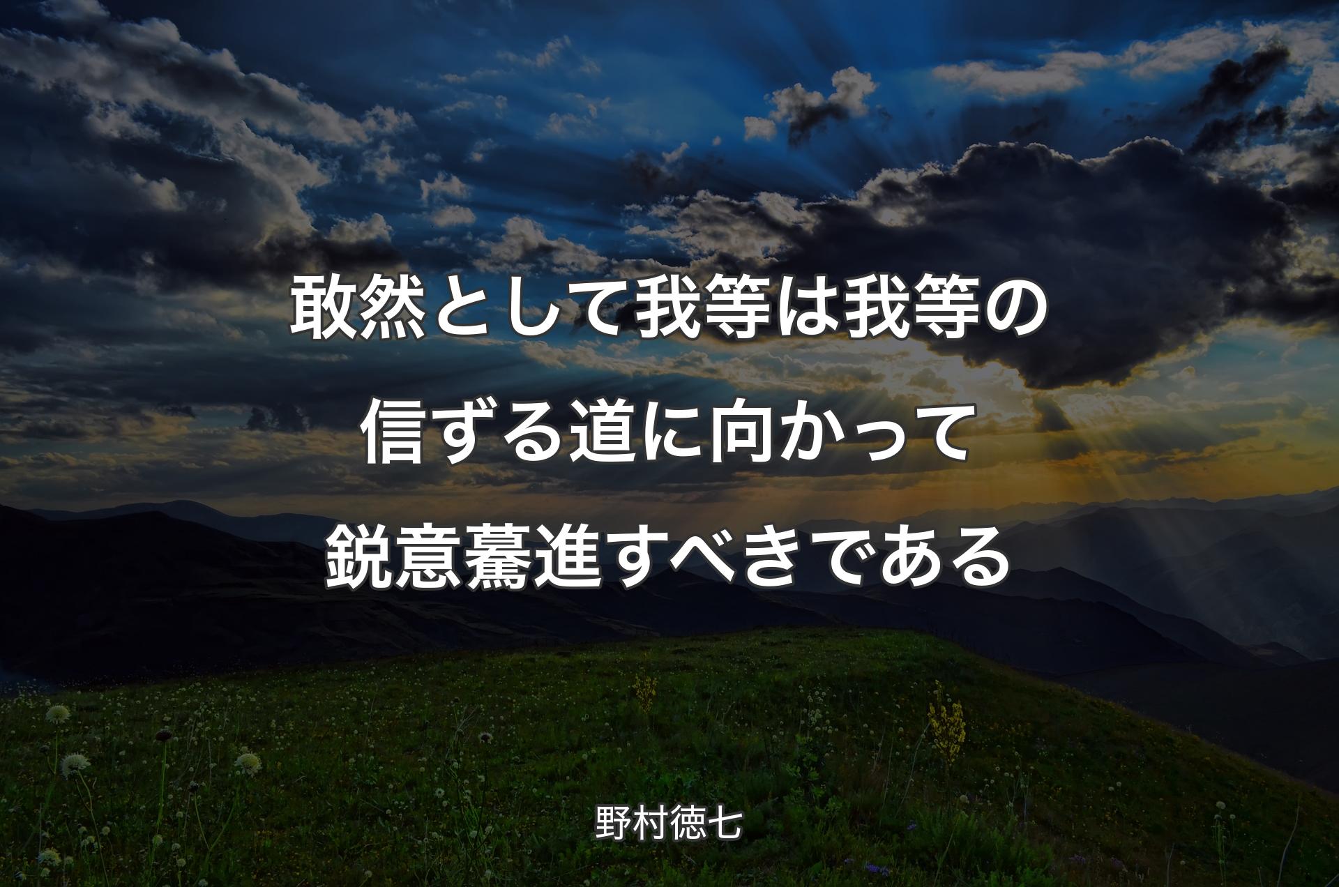 敢然として我等は我等の信ずる道に向かって鋭意驀進すべきである - 野村徳七