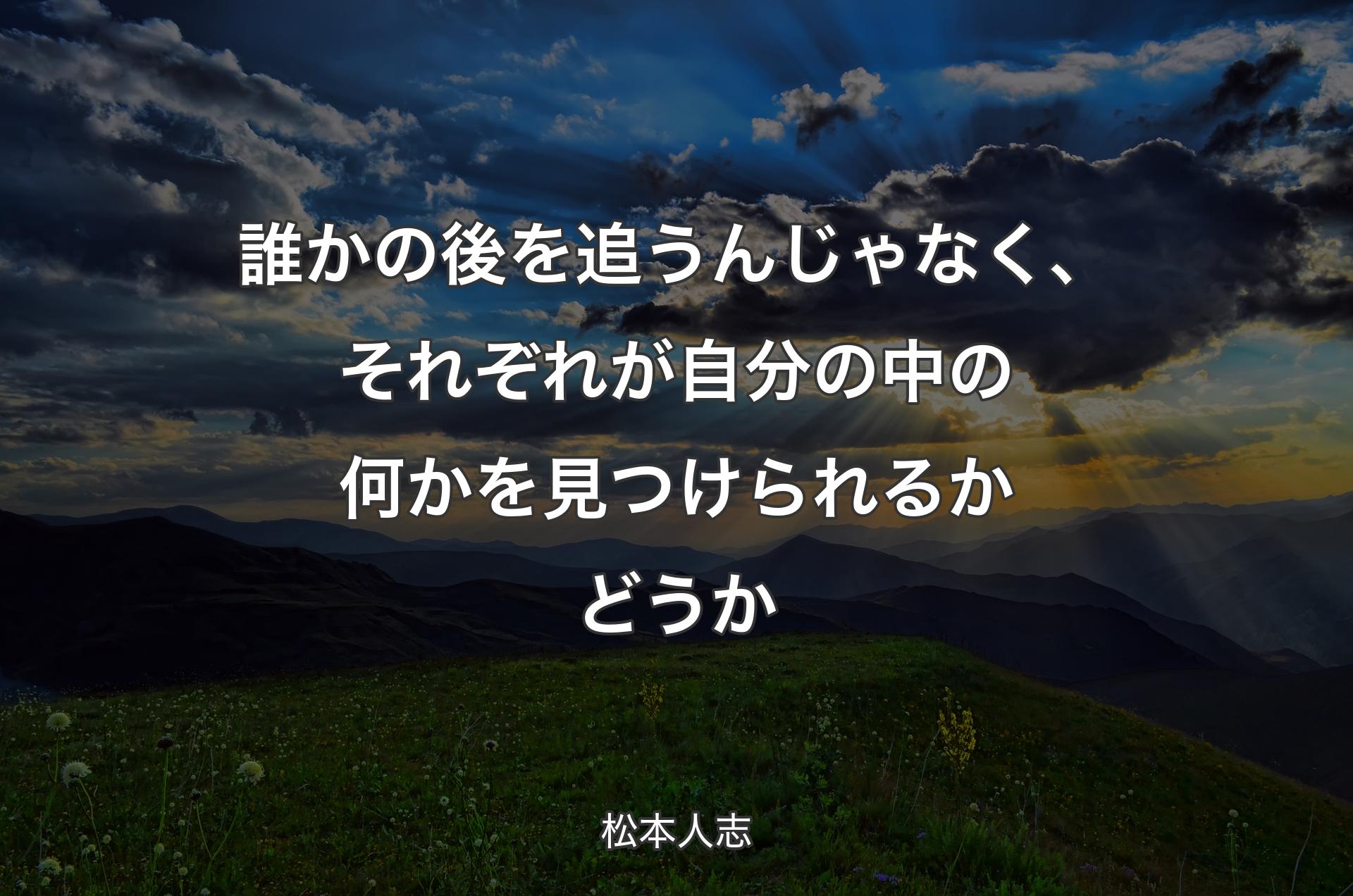 誰かの後を追うんじゃなく、それぞれが自分の中の何かを見つけられるかどうか - 松本人志