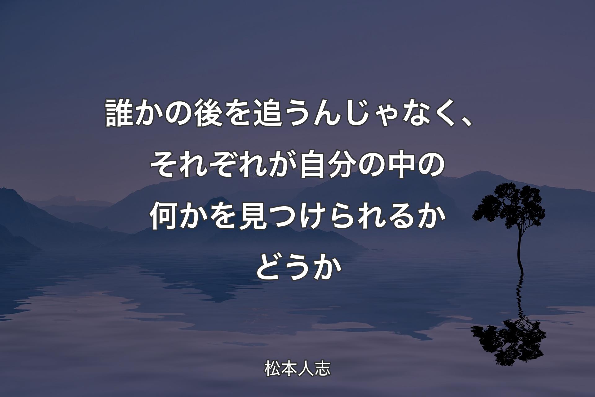 誰かの後を追うんじゃなく、それぞれが自分の中の何かを見つけられるかどうか - 松本人志