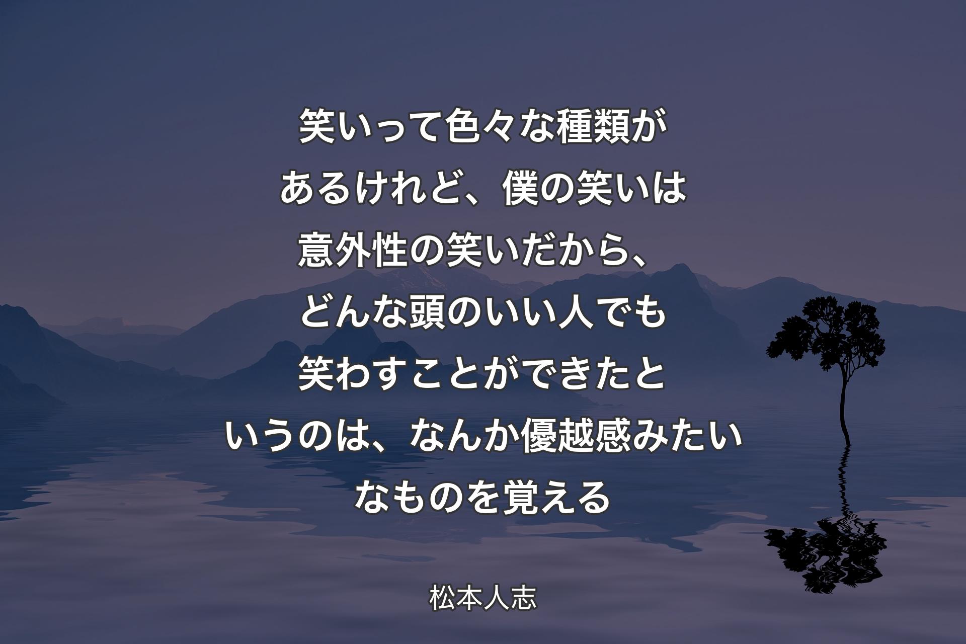 【背景4】笑いって色々な種類があるけれど、僕の笑いは意外性の笑いだから、どんな頭のいい人でも笑わすことができたというのは、なんか優越感みたいなものを覚える - 松本人志