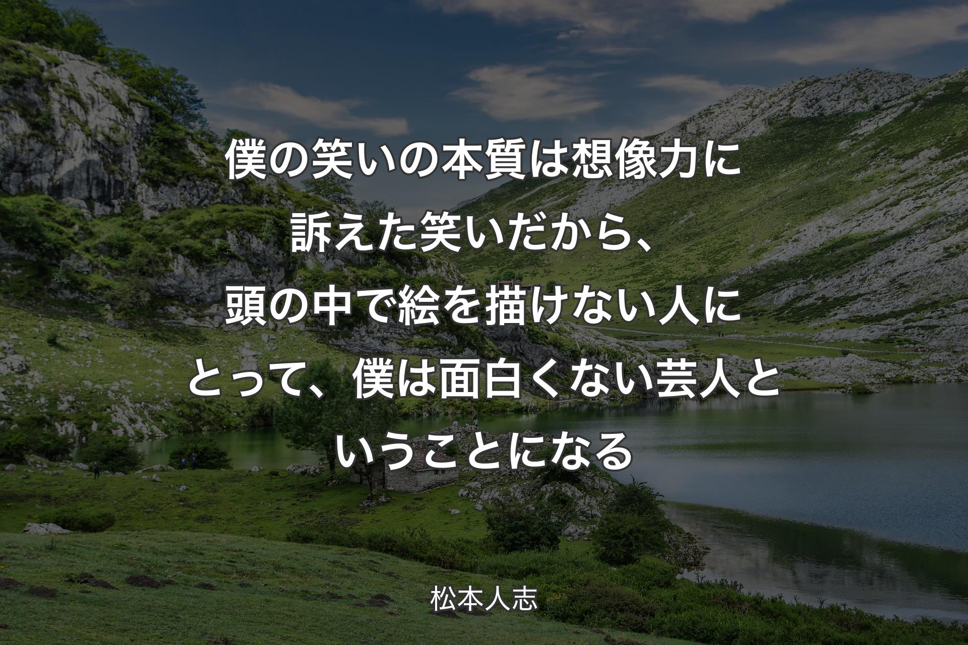 【背景1】僕の笑いの本質は想像力に訴えた笑いだから、頭の中で絵を描けない人にとって、僕は面白くない芸人ということになる - 松本人志