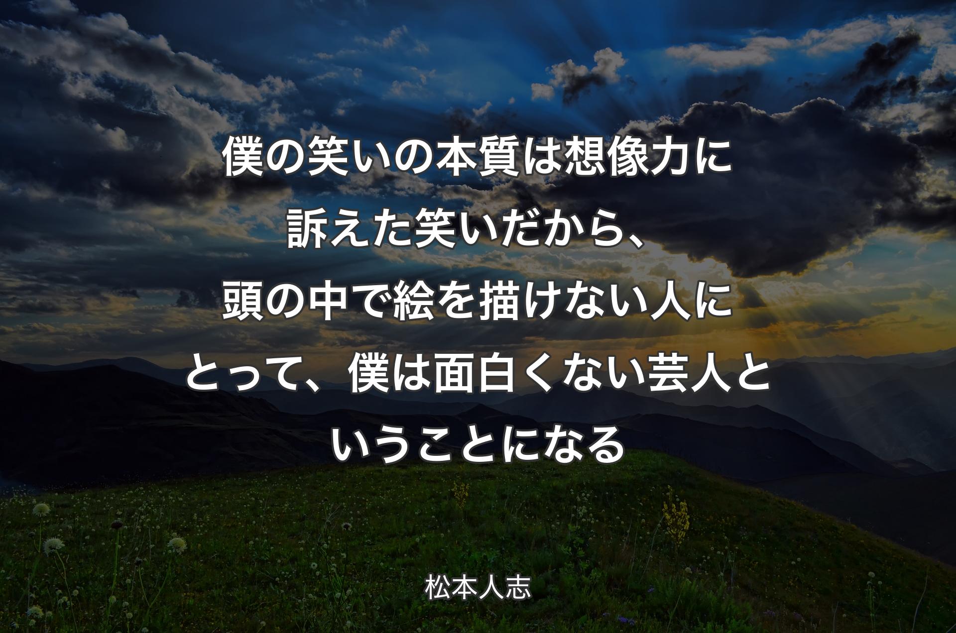 僕の笑いの本質は想像力に訴えた笑いだから、頭の中で絵を描けない人にとって、僕は面白くない芸人ということになる - 松本人志