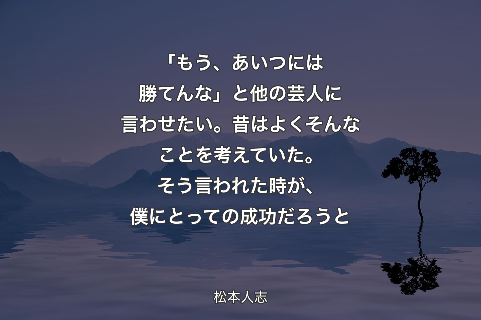 【背景4】「もう、あいつには勝てんな」と他の芸人に言わせたい。昔はよくそんなことを考えていた。そう言われた時が、僕にとっての成功だろうと - 松本人志