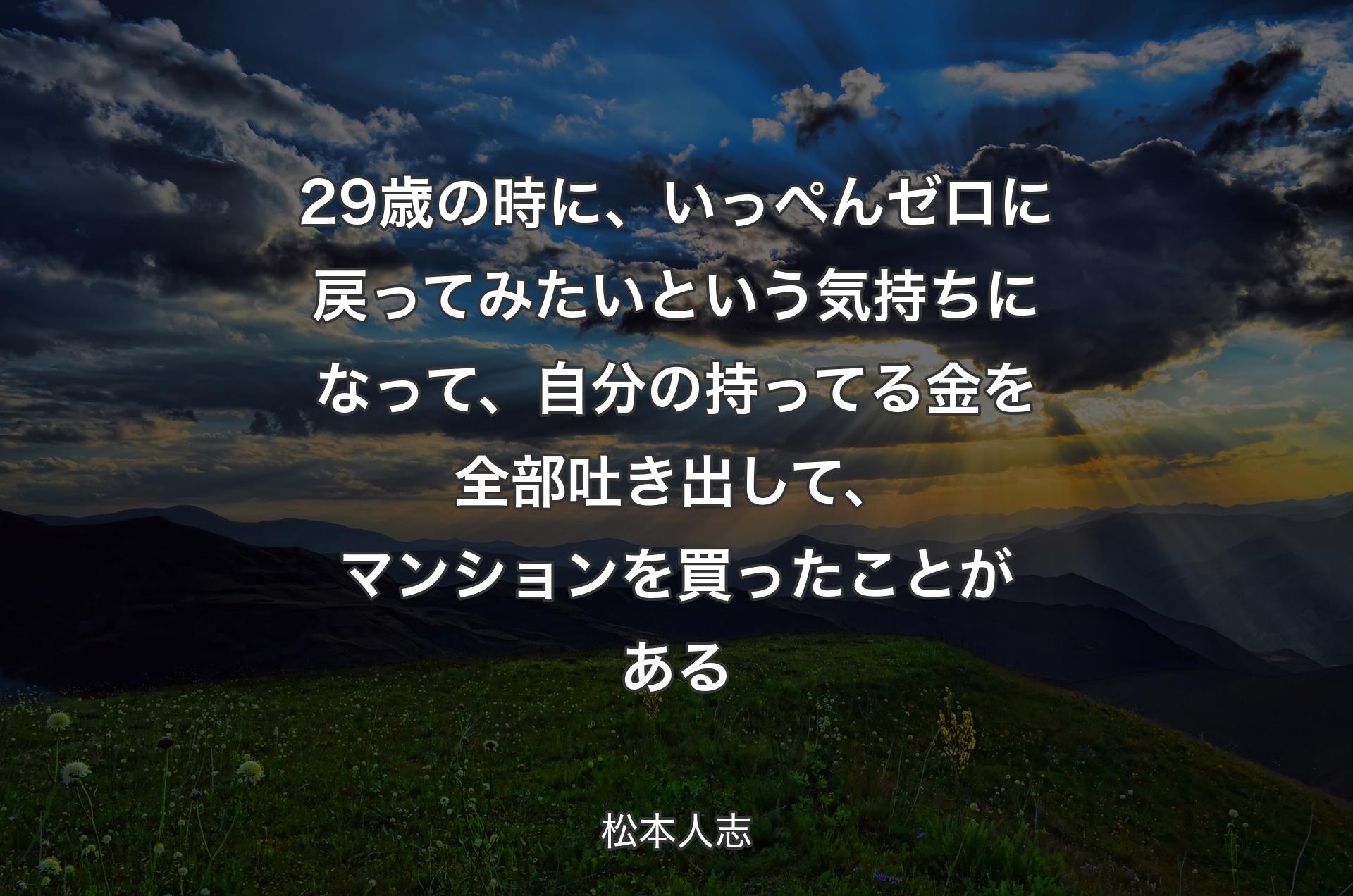 29歳の時に、いっぺんゼロに戻ってみたいという気持ちになって、自分の持ってる金を全部吐き出して、マンションを買ったことがある - 松本人志