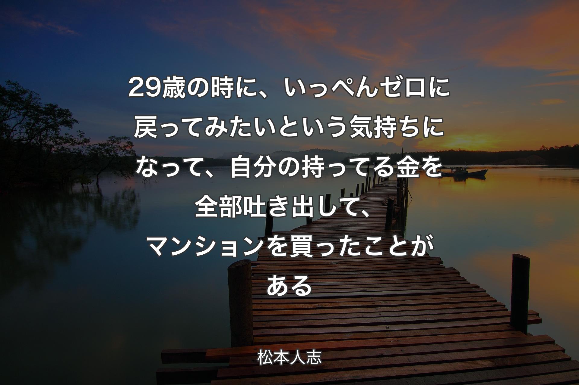 【背景3】29歳の時に、いっぺんゼロに戻ってみたいという気持ちになって、自分の持ってる金を全部吐き出して、マンションを買ったことがある - 松本人志