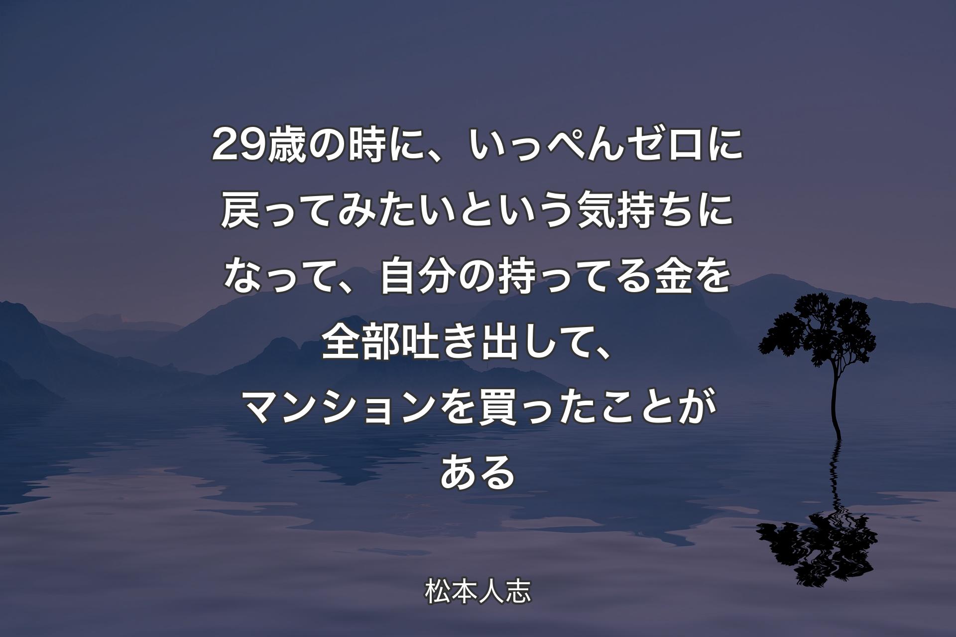 29歳の時に、いっぺんゼロに戻ってみたいという気持ちになって、自分の持ってる金を全部吐き出して、マンションを買ったことがある - 松本人志