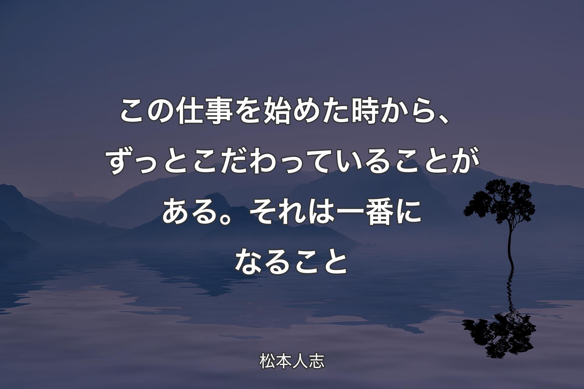 この仕事を始めた時から、ずっとこだわっていることがある。それは一番になること - 松本人志