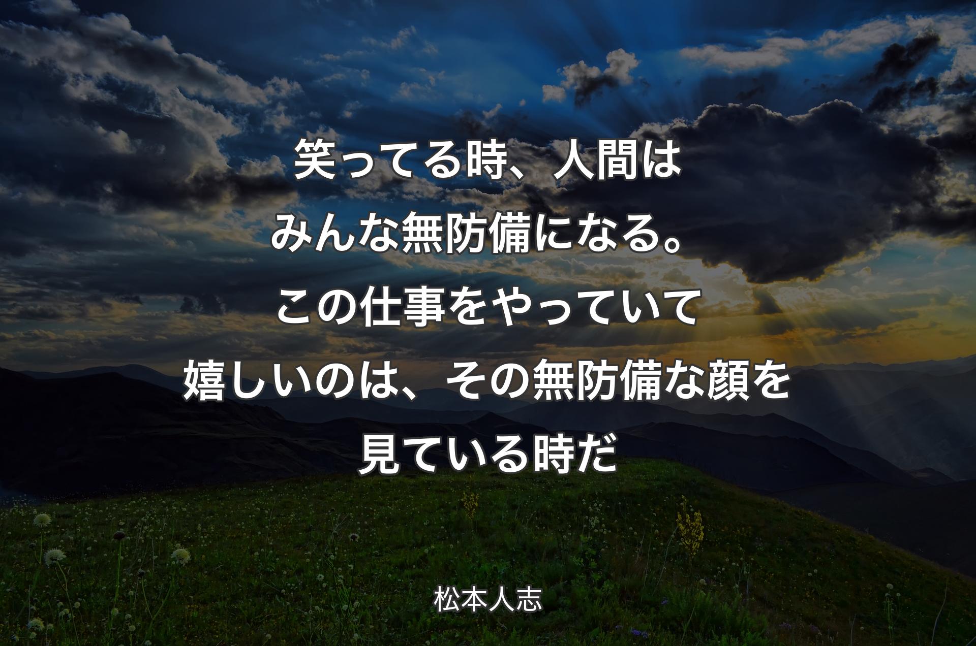 笑ってる時、人間はみんな無防備になる。この仕事をやっていて嬉しいのは、その無防備な顔を見ている時だ - 松本人志