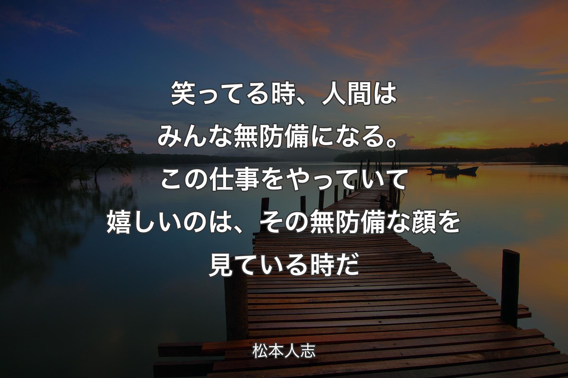 笑ってる時、人間はみんな無防備になる。この仕事をやっていて嬉しいのは、その無防備な顔を見ている時だ - 松本人志