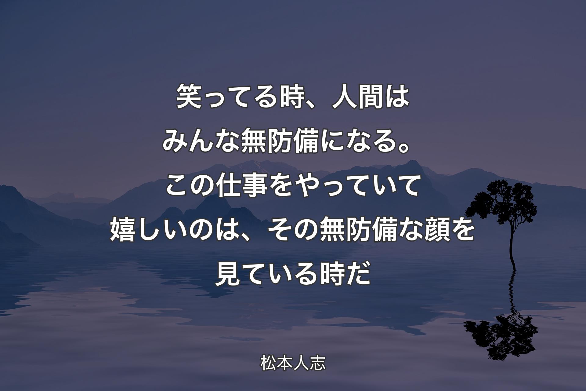 【背景4】笑ってる時、人間はみんな無防備になる。この仕事をやっていて嬉しいのは、その無防備な顔を見ている時だ - 松本人志