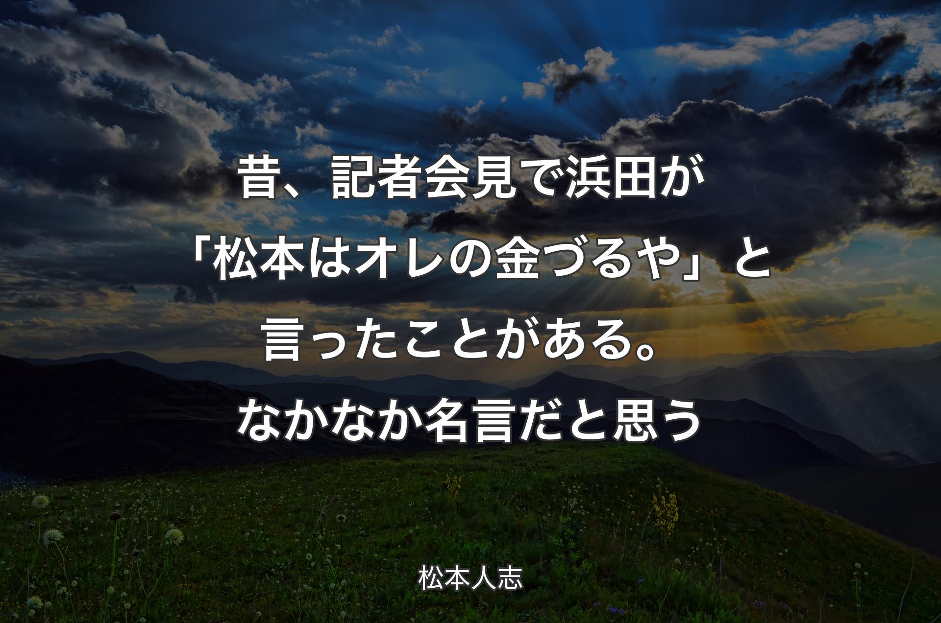 昔、記者会見で浜田が「松本はオレの金づるや」と言ったことがある。なかなか名言だと思う - 松本人志