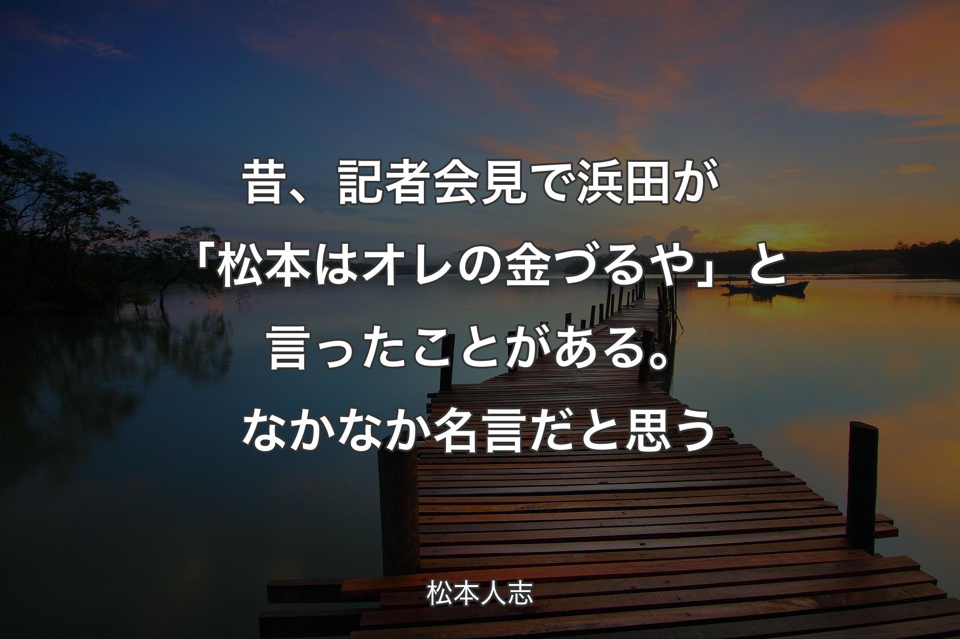 【背景3】昔、記者会見で浜田が「松本はオレの金づるや�」と言ったことがある。なかなか名言だと思う - 松本人志