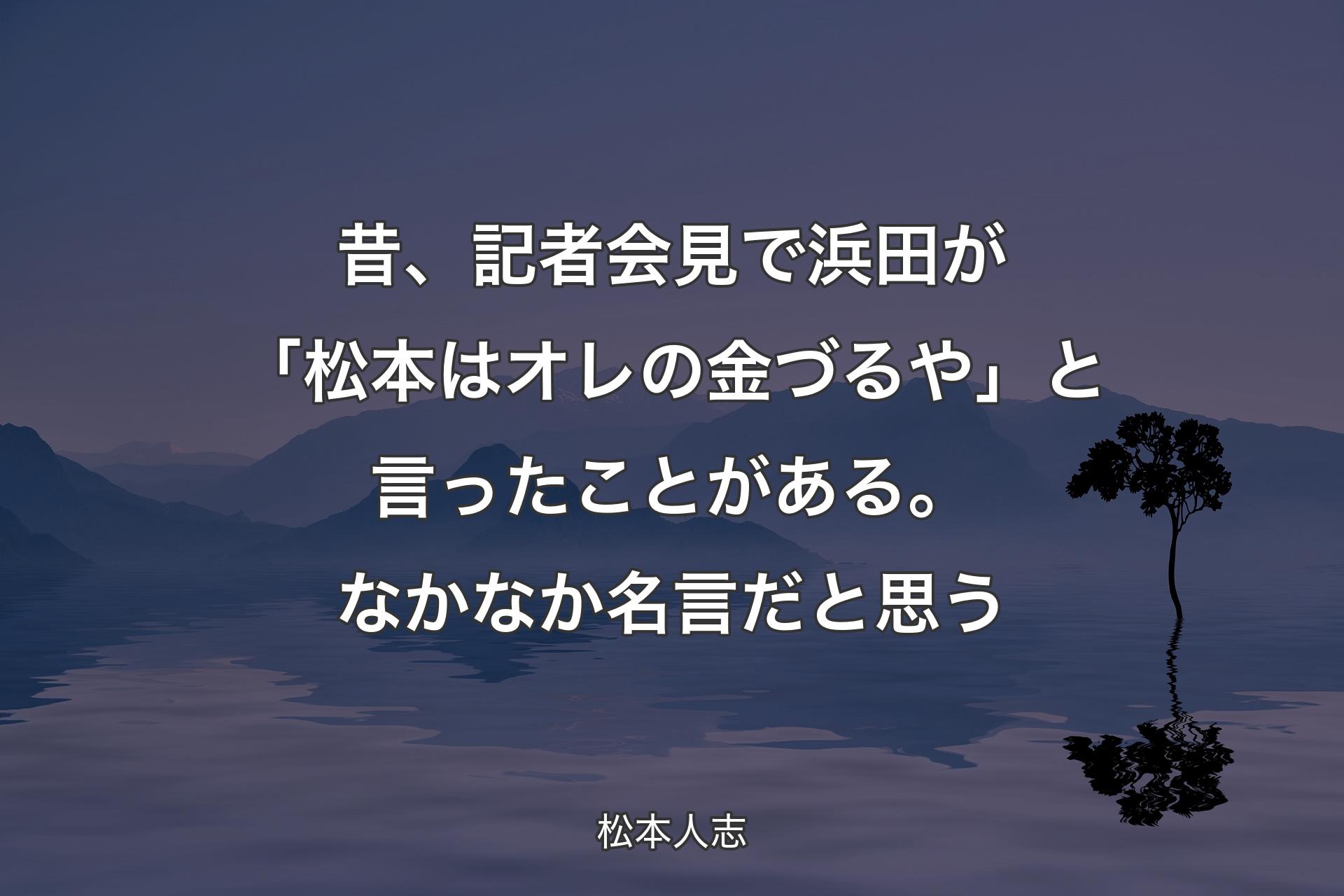 【背景4】昔、記者会見で浜田が「松本はオレの金づるや」と言ったことがある。なかなか名言だと思う - 松本人志