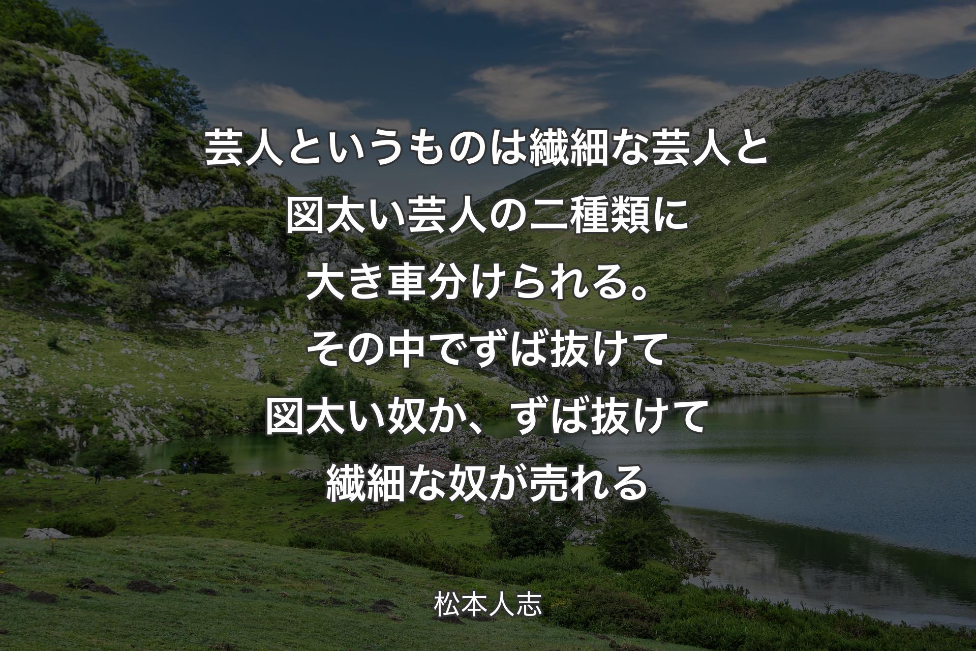 【背景1】芸人というものは繊細な芸人と図太い芸人の二種類に大き車分けられる。その中でずば抜けて図太い奴か、ずば抜けて繊細な奴が売れる - 松本人志