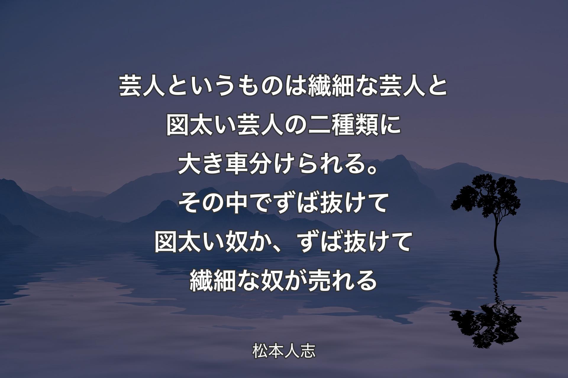 【背景4】芸人というものは繊細な芸人と図太い芸人の二種類に大き車分けられる。その中でずば抜けて図太い奴か、ずば抜けて繊細な奴が売れる - 松本人志