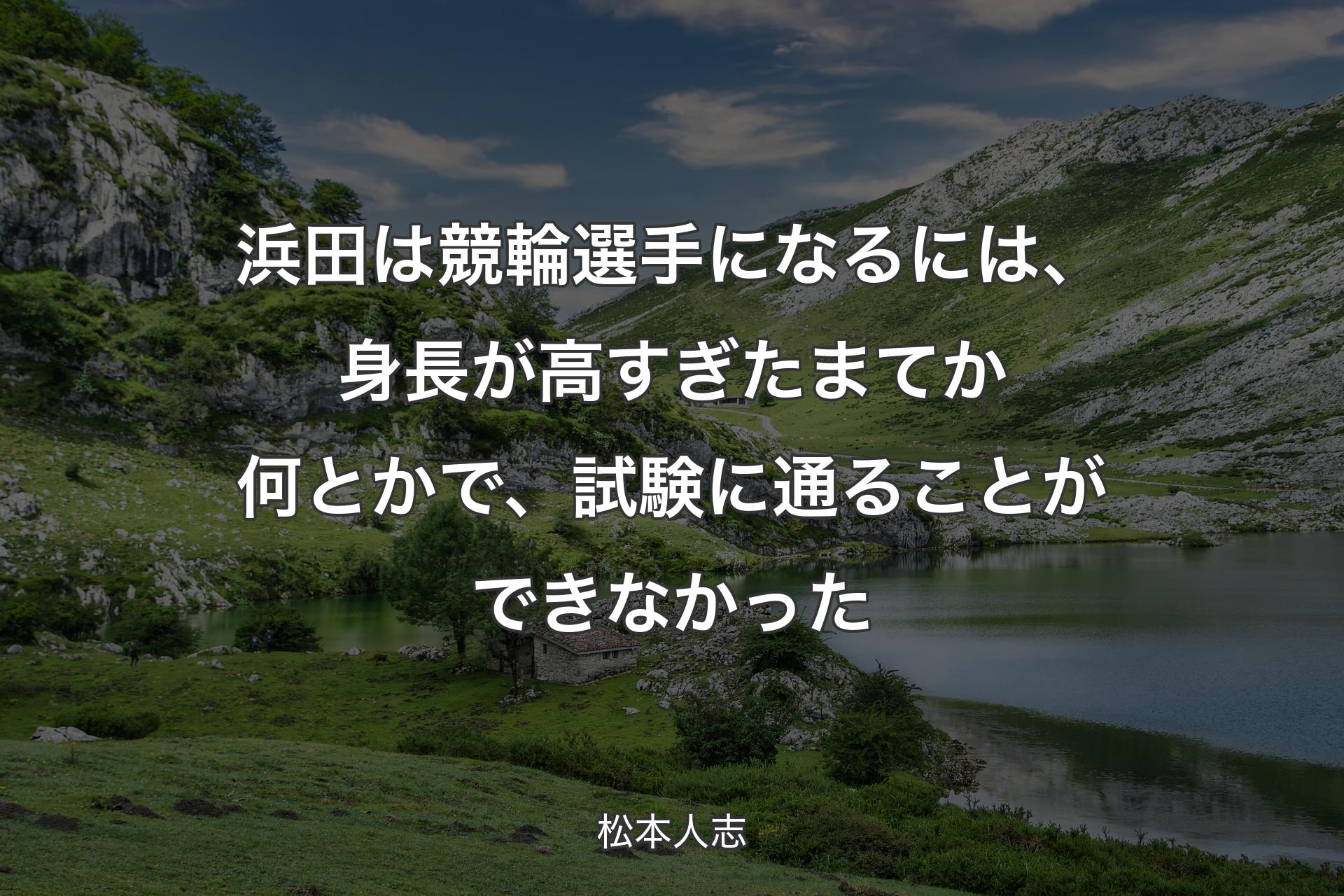 浜田は競輪選手になるには、身長が高すぎたまてか何とかで、試験に通ることができなかった - 松本人志