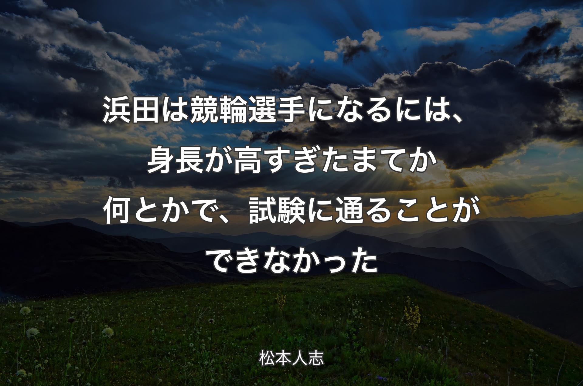 浜田は競輪選手になるには、身長が高すぎたまてか何とかで、試験に通ることができなかった - 松本人志