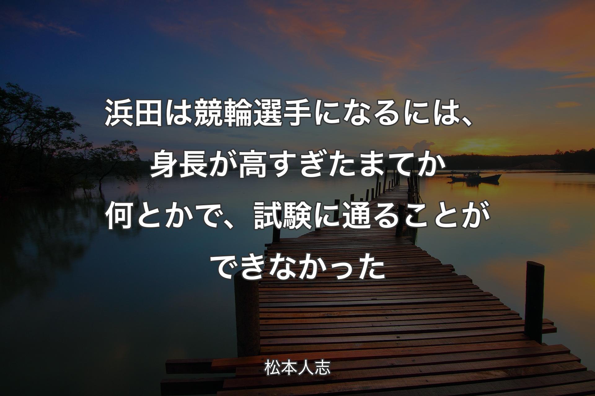 【背景3】浜田は競輪選手になるには、身長が高すぎたま�てか何とかで、試験に通ることができなかった - 松本人志