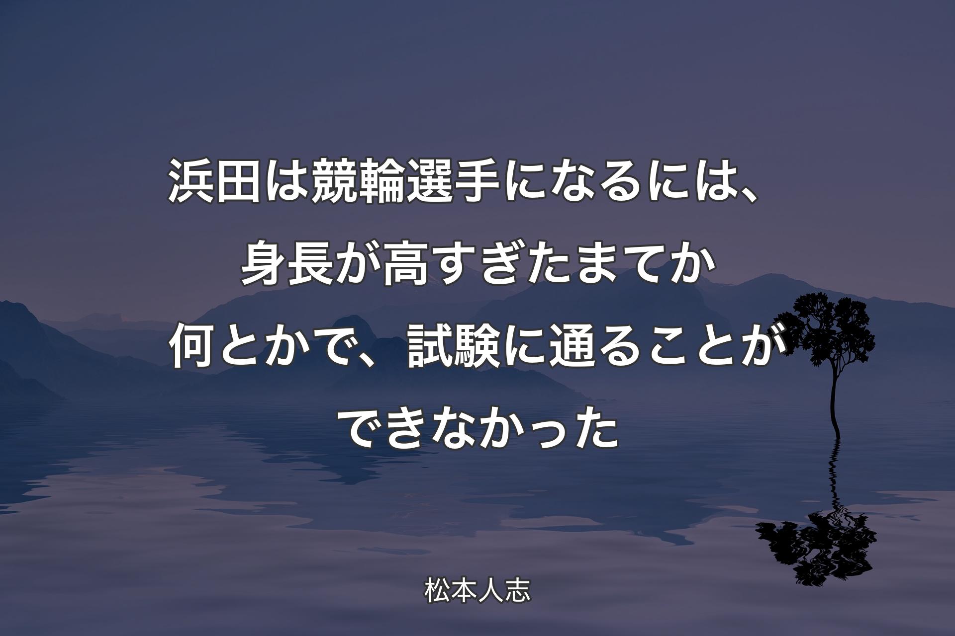 【背景4】浜田は競輪選手になるには、身長が高すぎたまてか何とかで、試験に通ることができなかった - 松本人志