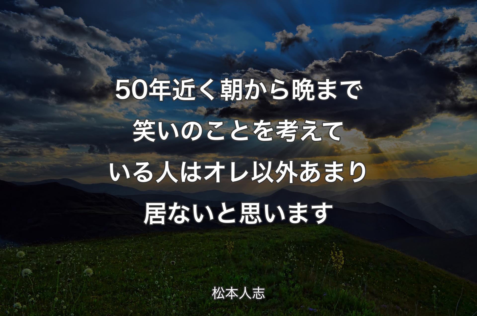 50年近く朝から晩まで笑いのことを考えている人はオレ以外あまり居ないと思います - 松本人志