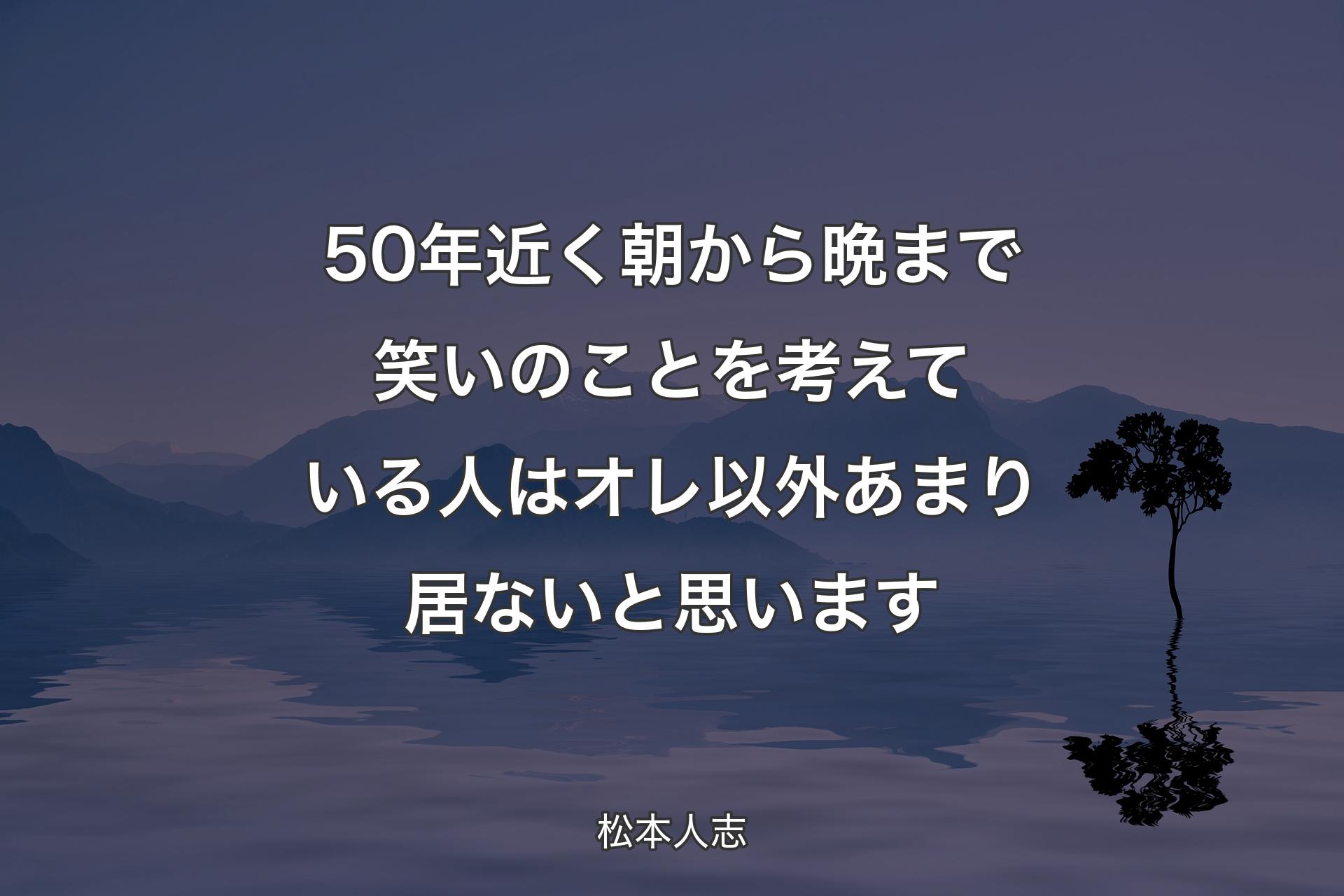 【背景4】50年近く朝から晩まで笑いのことを考えている人はオレ以外あまり居ないと思います - 松本人志