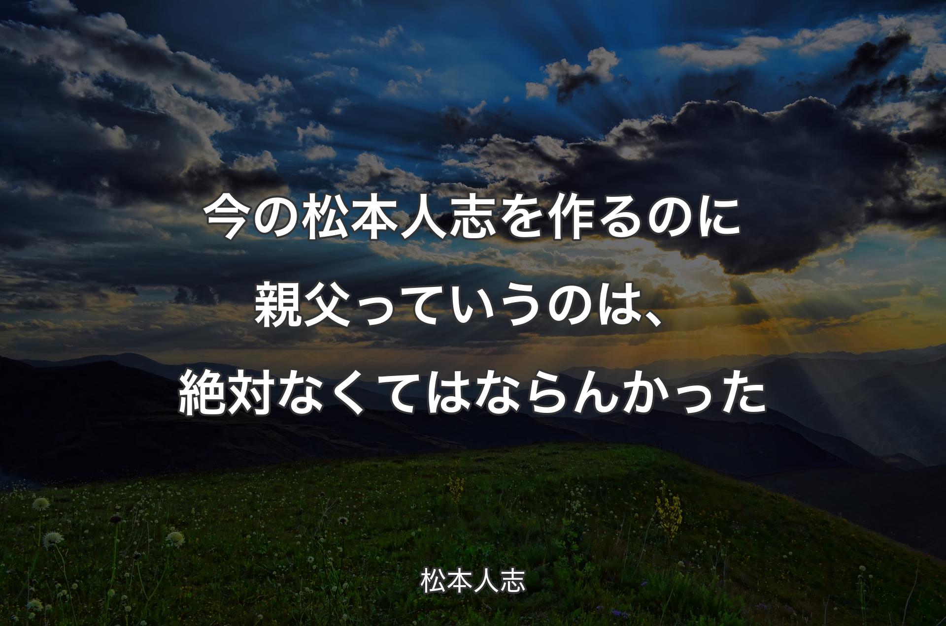 今の松本人志を作るのに親父っていうのは、絶対なくてはならんかった - 松本人志