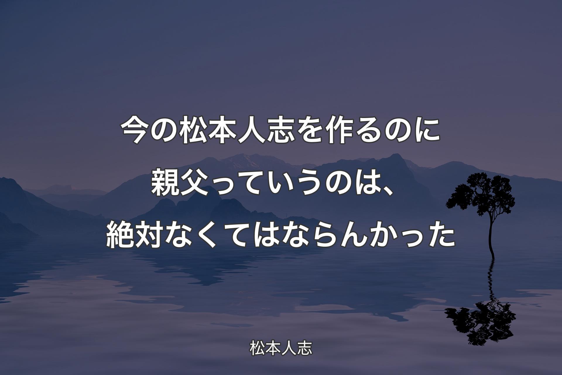 【背景4】今の松本人志を作るのに親父っていうのは、絶対なくてはならんかった - 松本人志