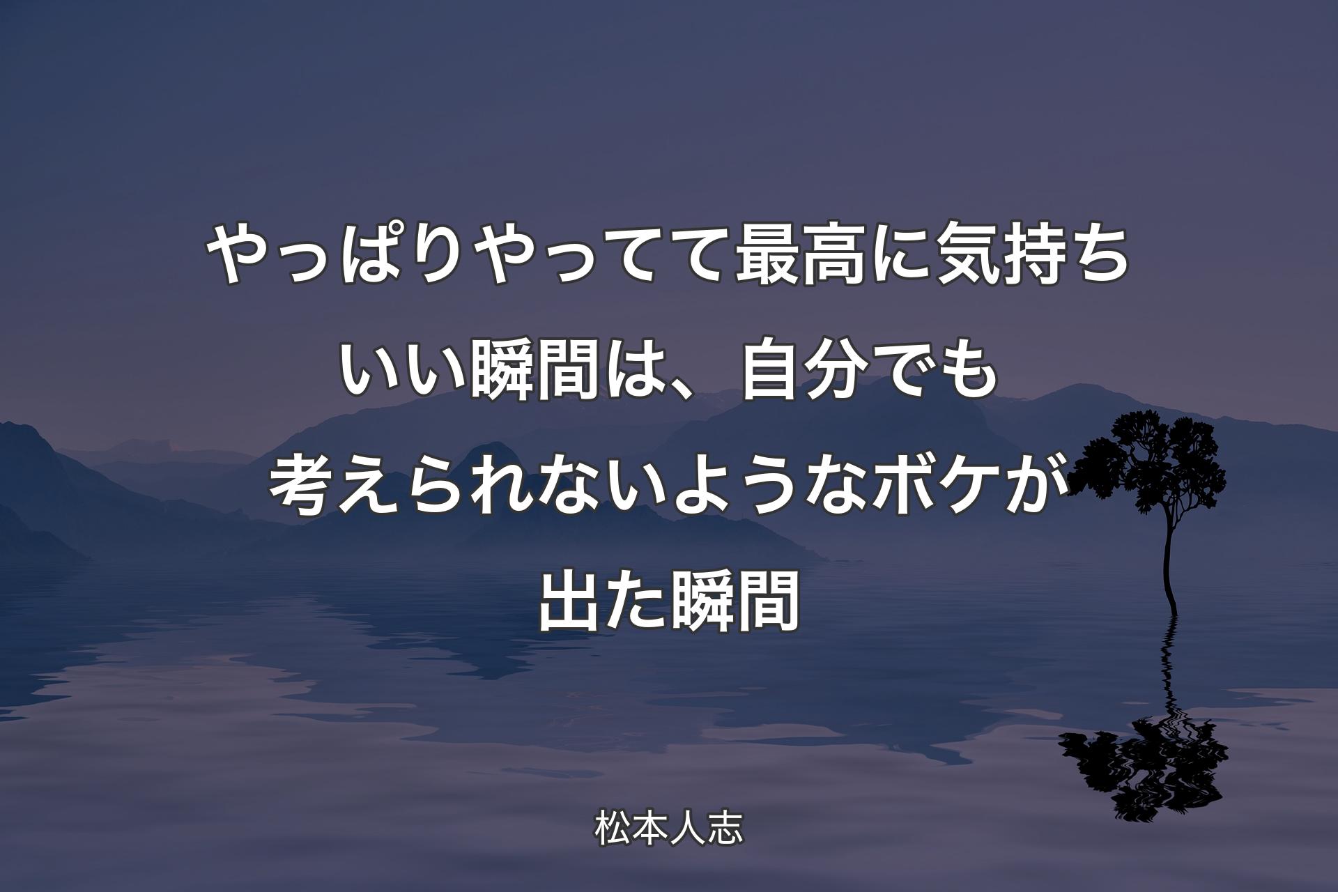 やっぱりやってて最高に気持ちいい瞬間は、自分でも考えられないようなボケが出た瞬間 - 松本人志