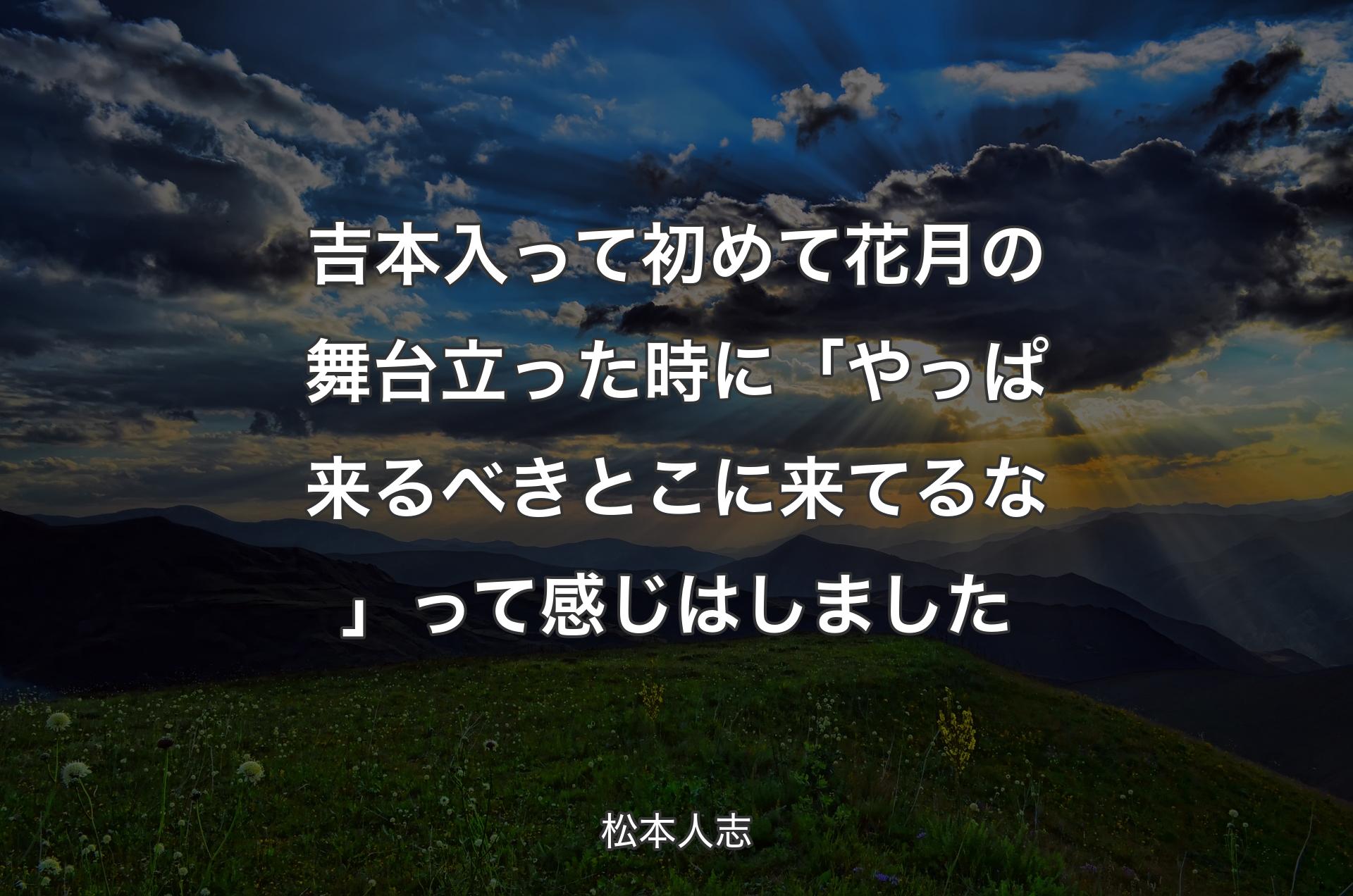 吉本入って初めて花月の舞台立った時に「やっぱ来るべきとこに来てるな」って感じはしました - 松本人志