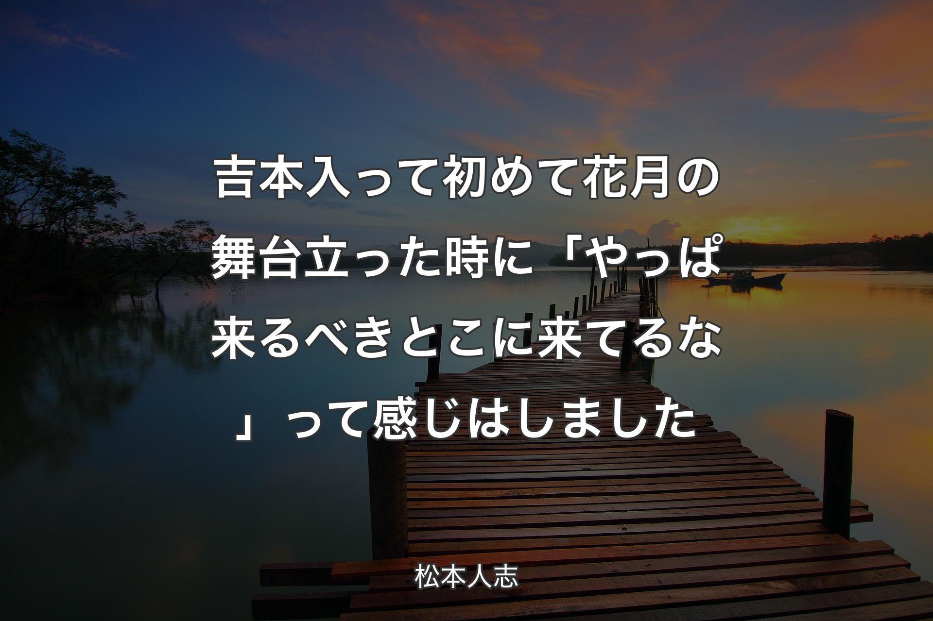 【背景3】吉本入って初めて花月の舞台立った�時に「やっぱ来るべきとこに来てるな」って感じはしました - 松本人志