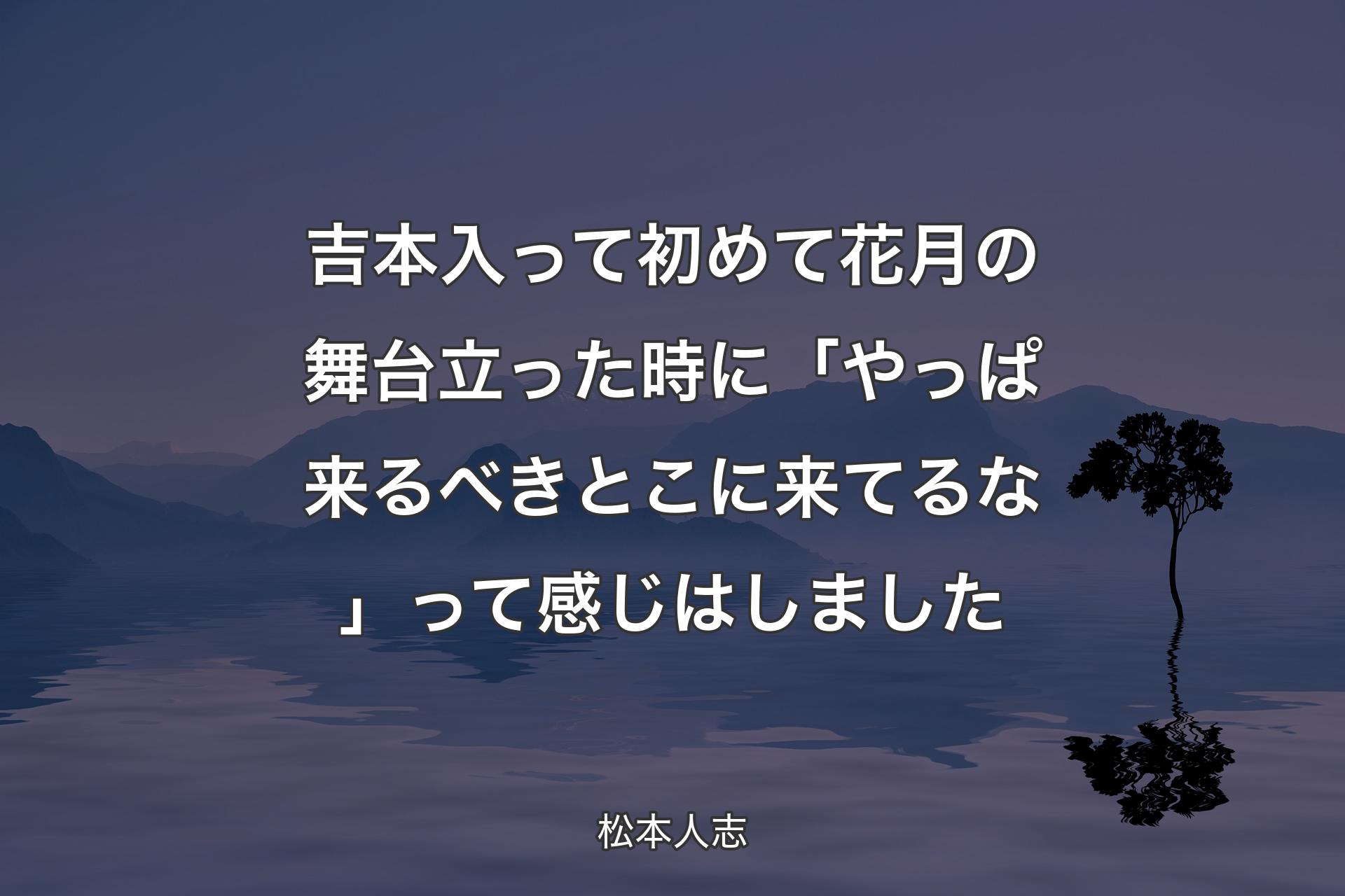 吉本入って初めて花月の舞台立った時に「やっぱ来るべきとこに来てるな」って感じはしました - 松本人志