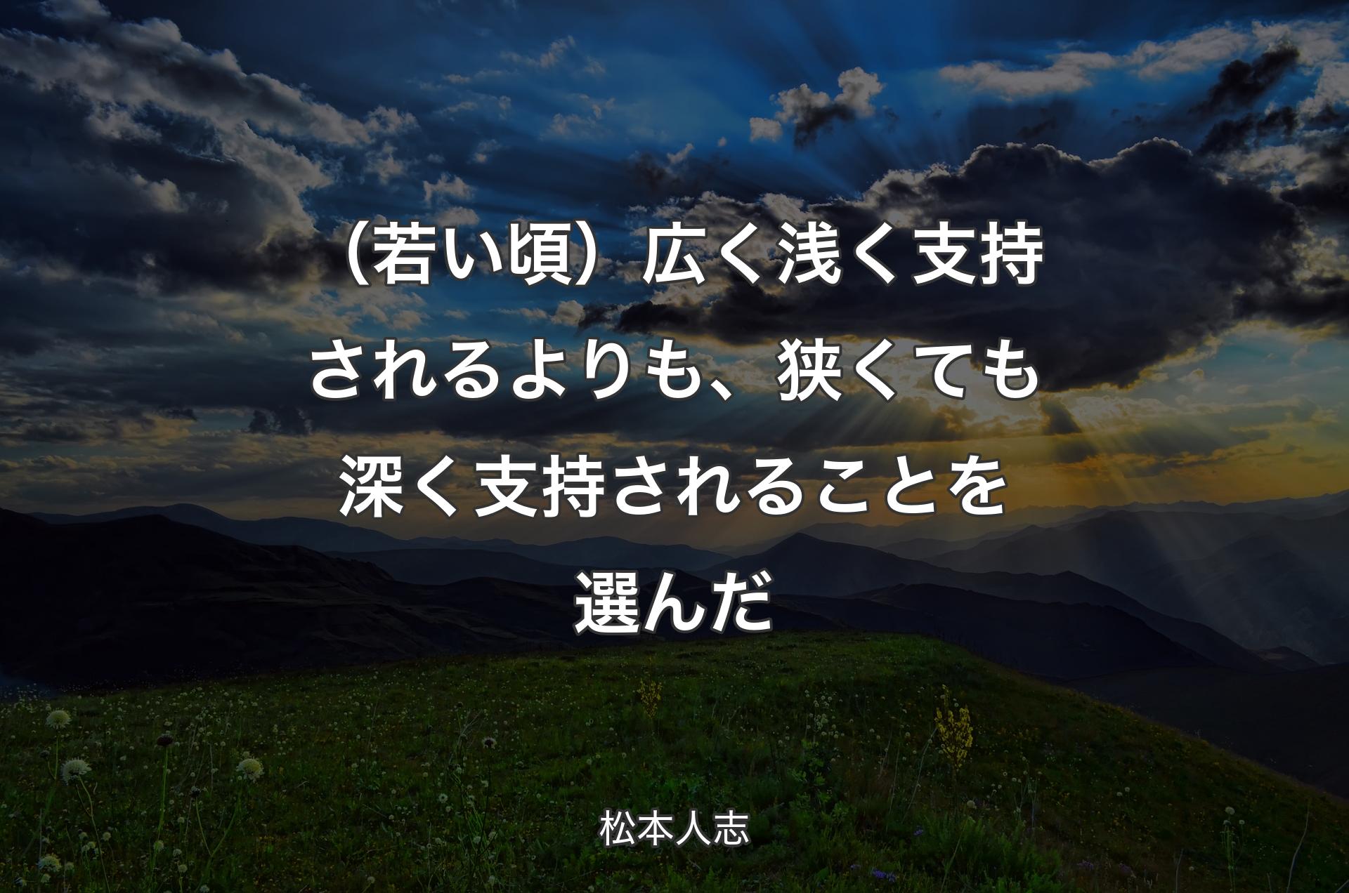 （若い頃）広く浅く支持されるよりも、狭くても深く支持されることを選んだ - 松本人志