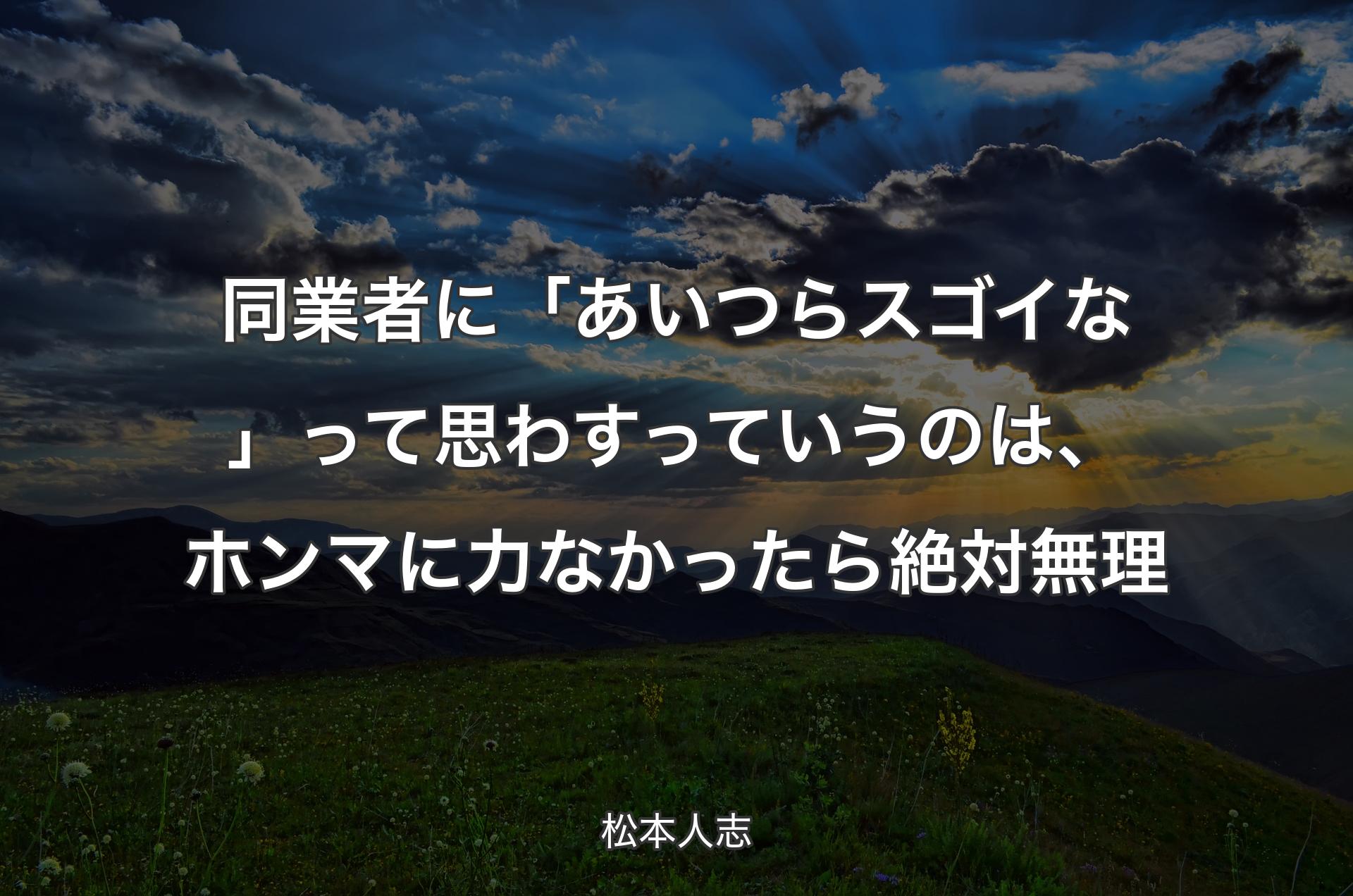 同業者に「あいつらスゴイな」って思わすっていうのは、ホンマに力なかったら絶対無理 - 松本人志