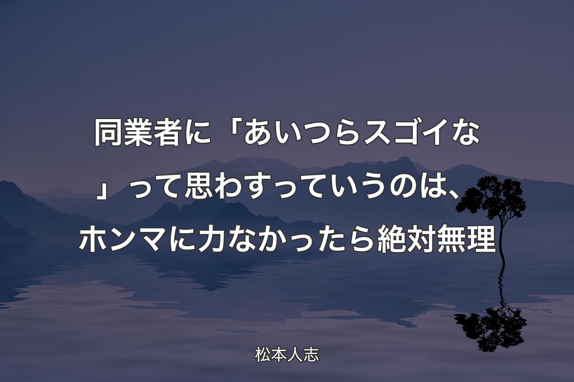 【背景4】同業者に「あいつらスゴイな」って思わすっていうのは、ホンマに力なかったら絶対無理 - 松本人志