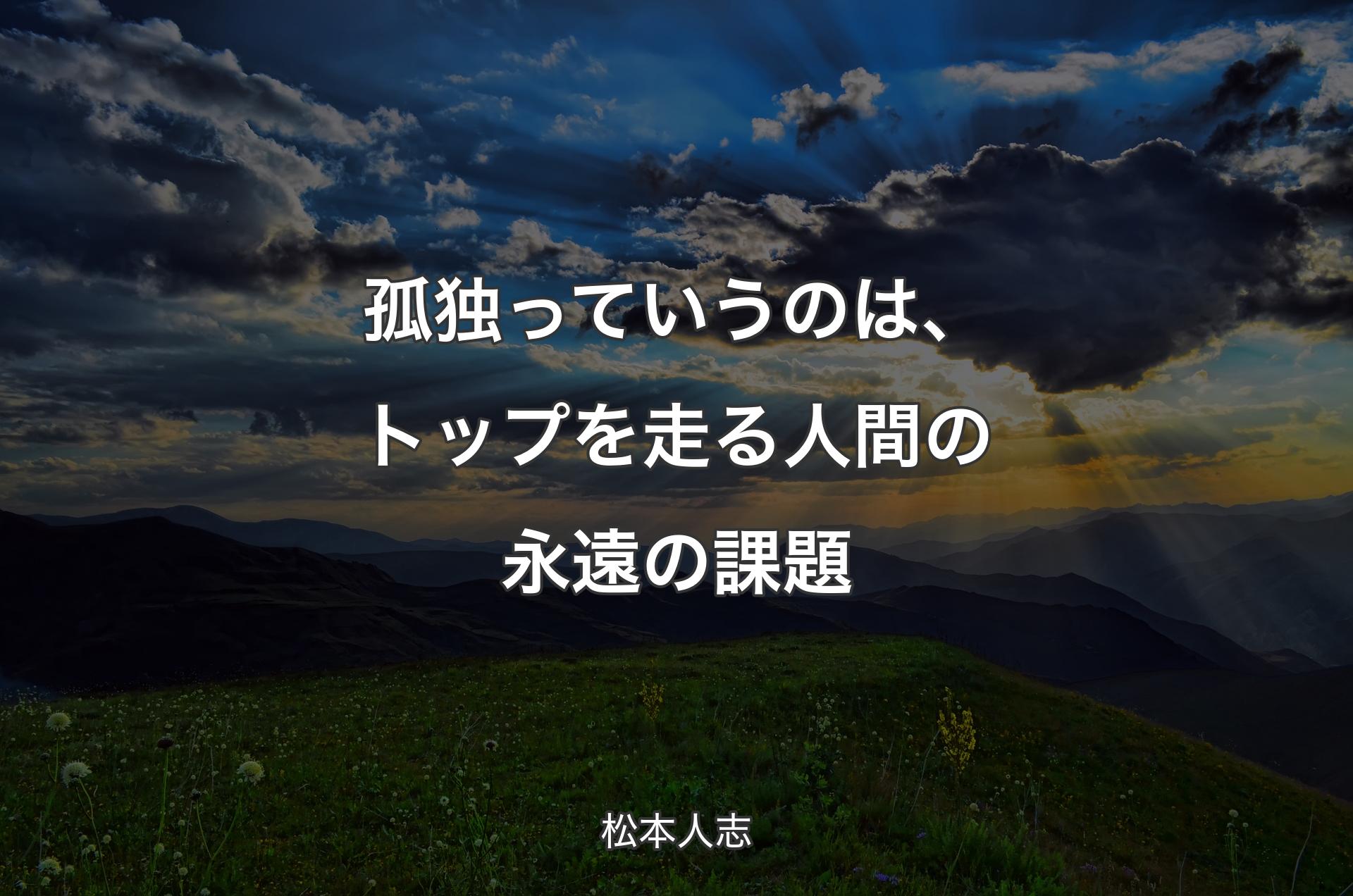 孤独っていうのは、トップを走る人間の永遠の課題 - 松本人志