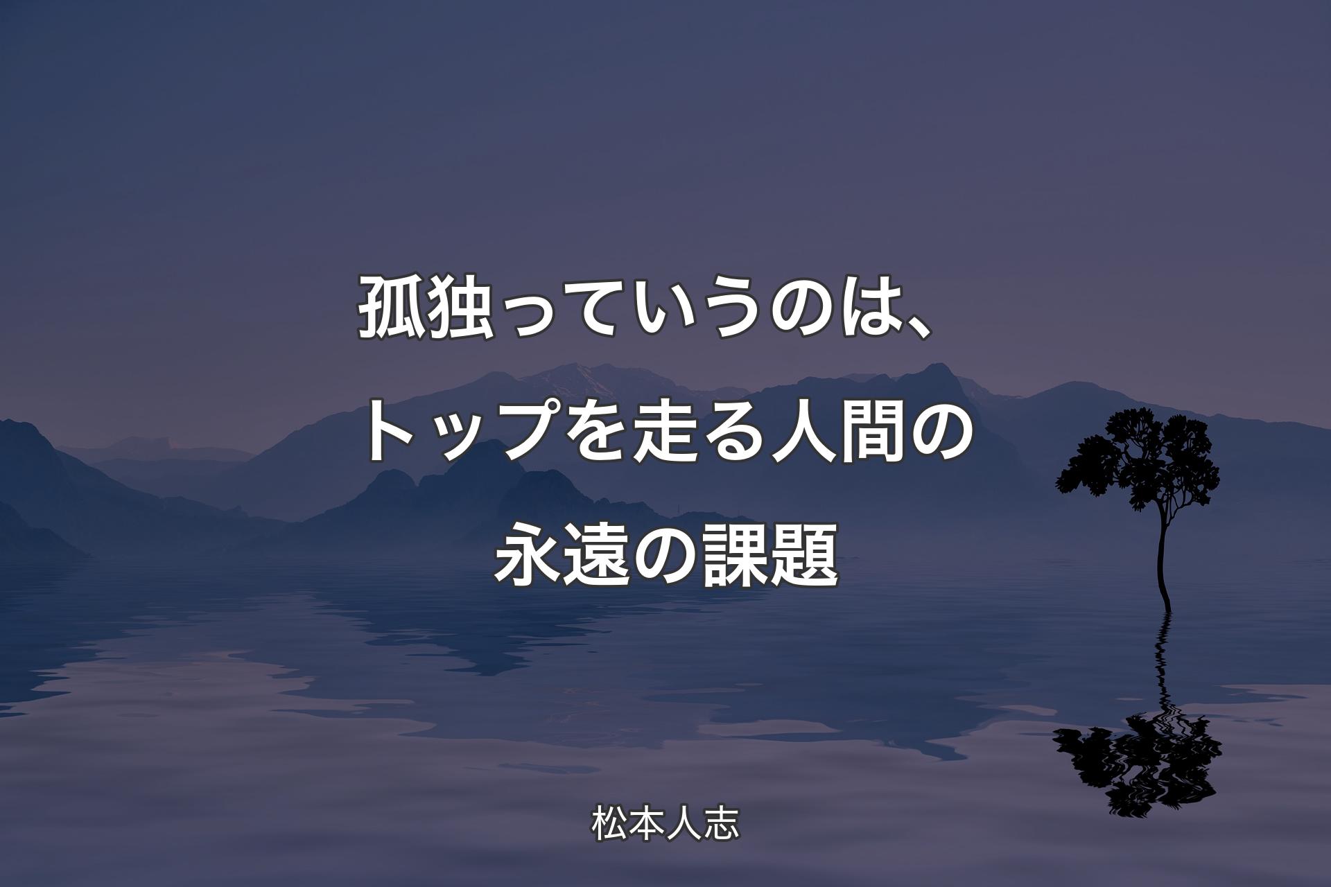 【背景4】孤独っていうのは、トップを走る人間の永遠の課題 - 松本人志