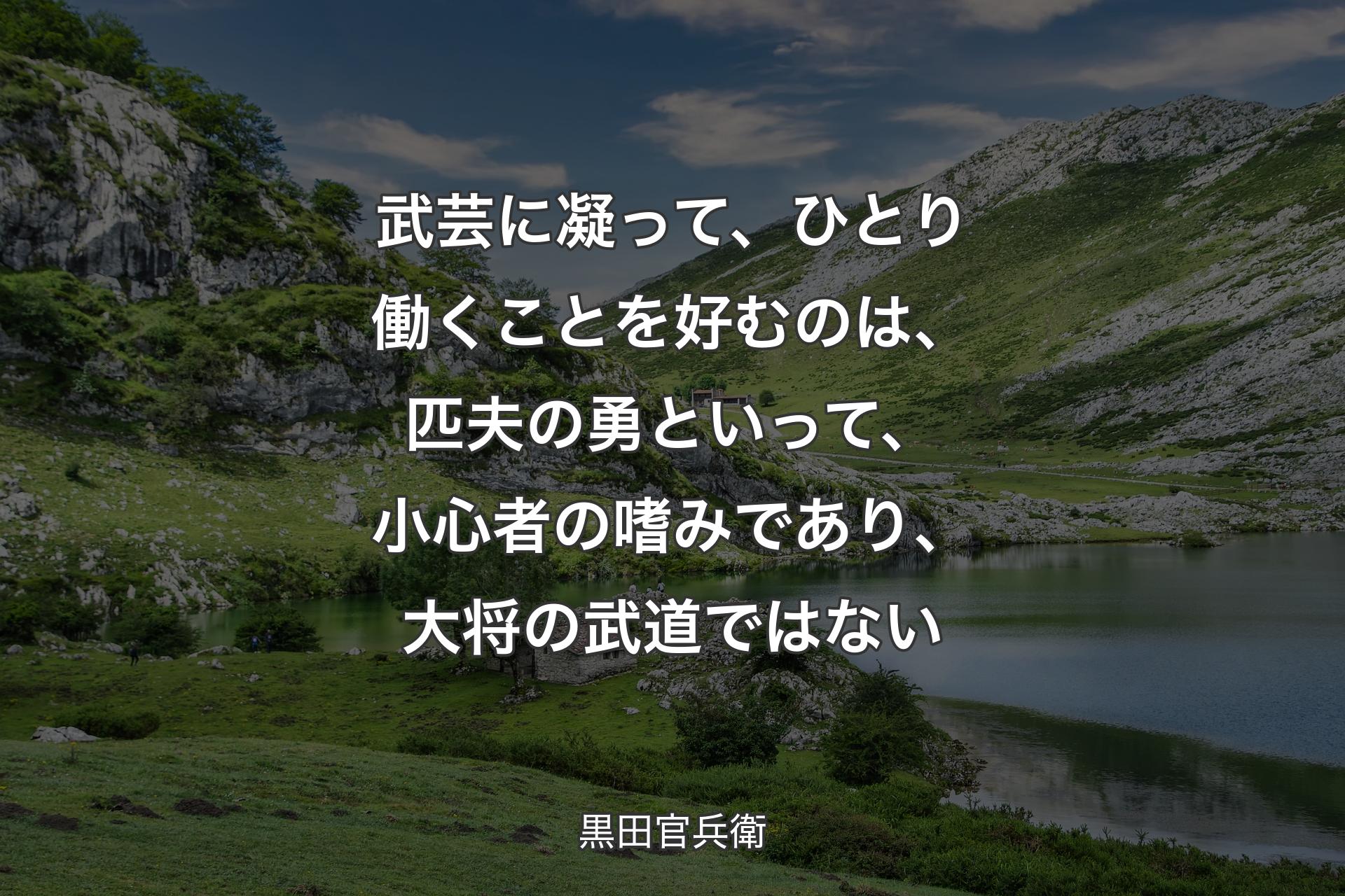 武芸に凝って、ひとり働くことを好むのは、匹夫の勇といって、小心者の嗜みであり、大将の武道ではない - 黒田官兵衛